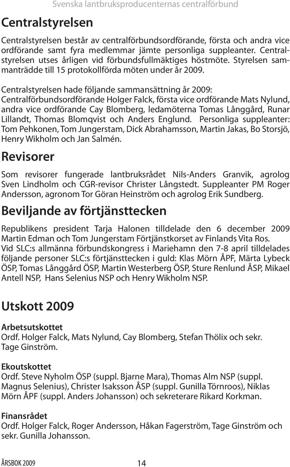 Centralstyrelsen hade följande sammansättning år 2009: Centralförbundsordförande Holger Falck, första vice ordförande Mats Nylund, andra vice ordförande Cay Blomberg, ledamöterna Tomas Långgård,