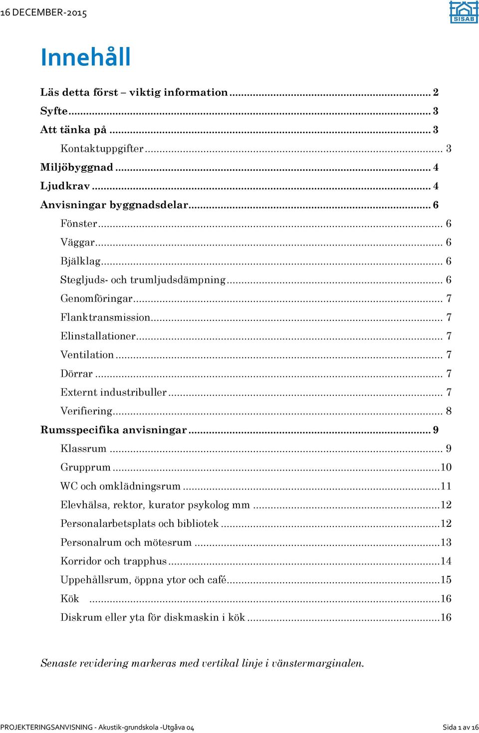 .. 8 Rumsspecifika anvisningar... 9 Klassrum... 9 Grupprum...10 WC och omklädningsrum...11 Elevhälsa, rektor, kurator psykolog mm...12 Personalarbetsplats och bibliotek...12 Personalrum och mötesrum.