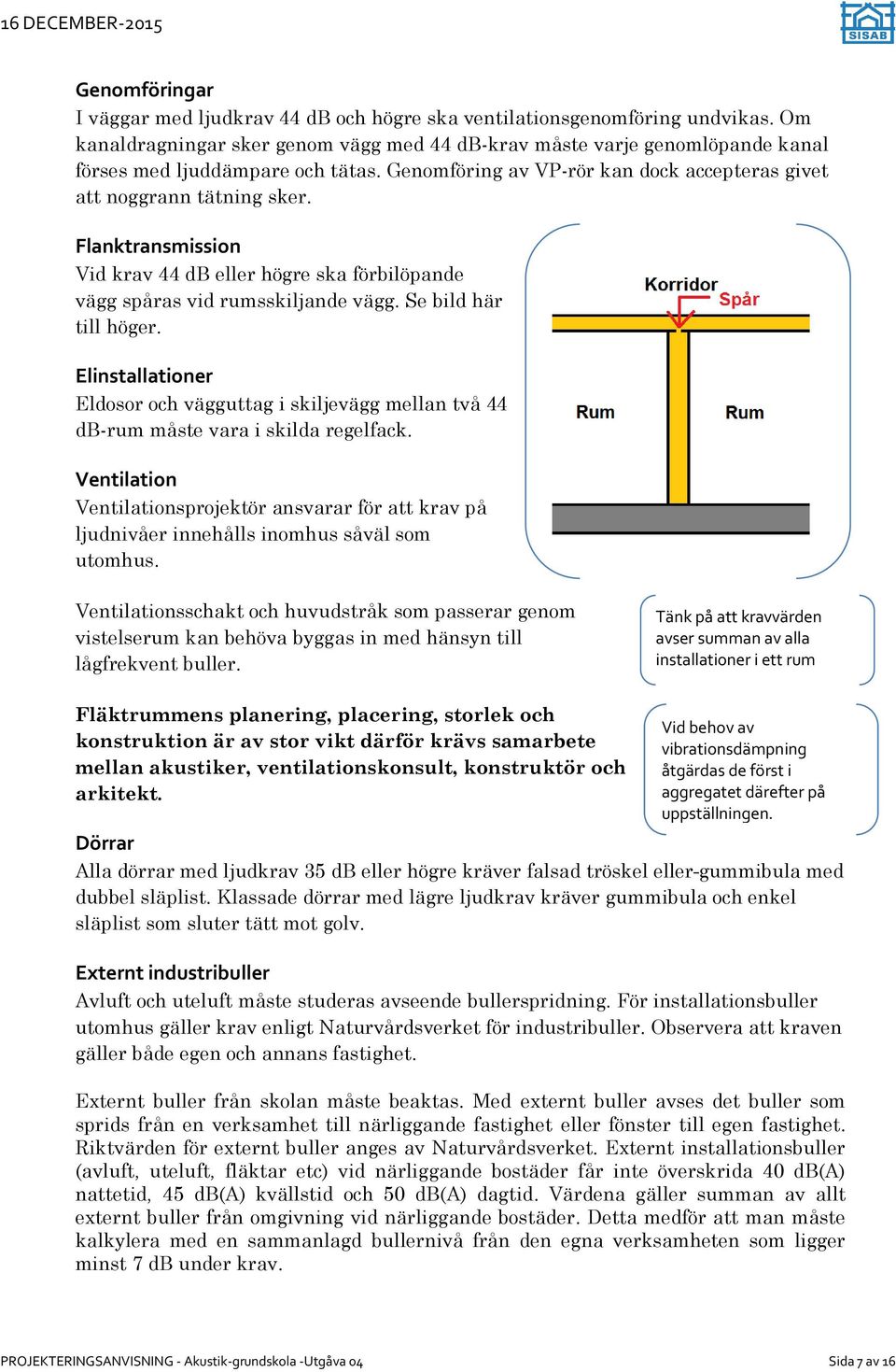 Flanktransmission Vid krav 44 db eller högre ska förbilöpande vägg spåras vid rumsskiljande vägg. Se bild här till höger.