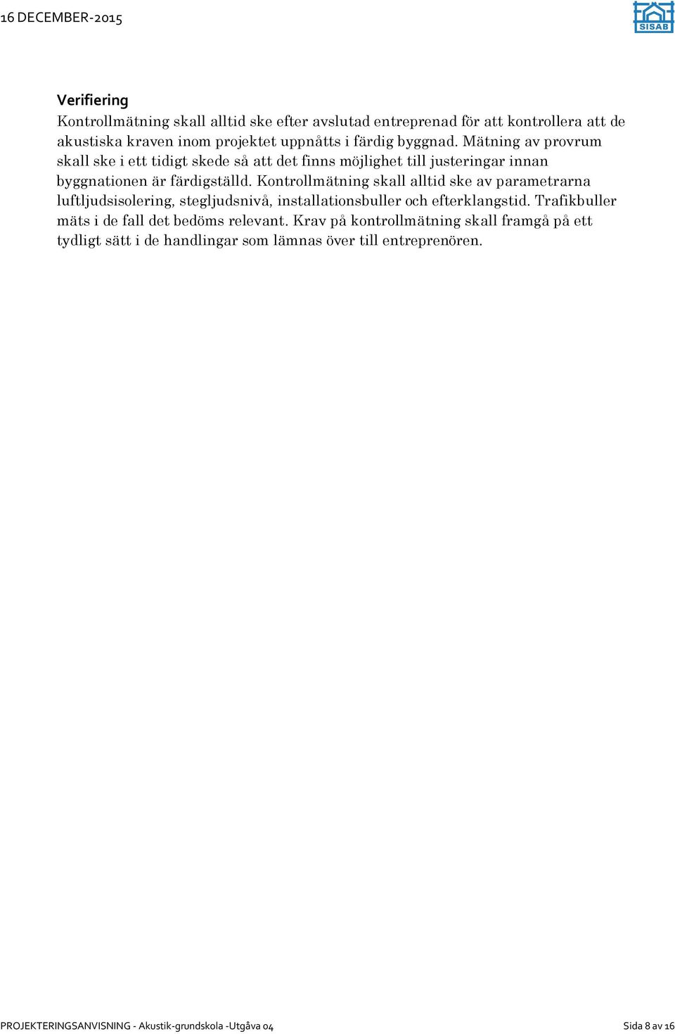 Kontrollmätning skall alltid ske av parametrarna luftljudsisolering, stegljudsnivå, installationsbuller och efterklangstid.