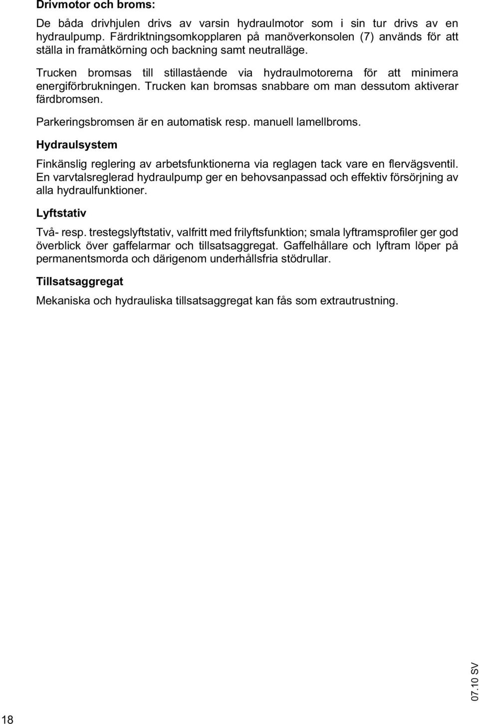 Trucken bromsas till stillastående via hydraulmotorerna för att minimera energiförbrukningen. Trucken kan bromsas snabbare om man dessutom aktiverar färdbromsen.