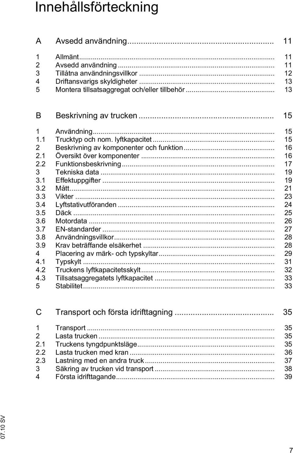 1 Översikt över komponenter... 16 2.2 Funktionsbeskrivning... 17 3 Tekniska data... 19 3.1 Effektuppgifter... 19 3.2 Mått... 21 3.3 Vikter... 23 3.4 Lyftstativutföranden... 24 3.5 Däck... 25 3.