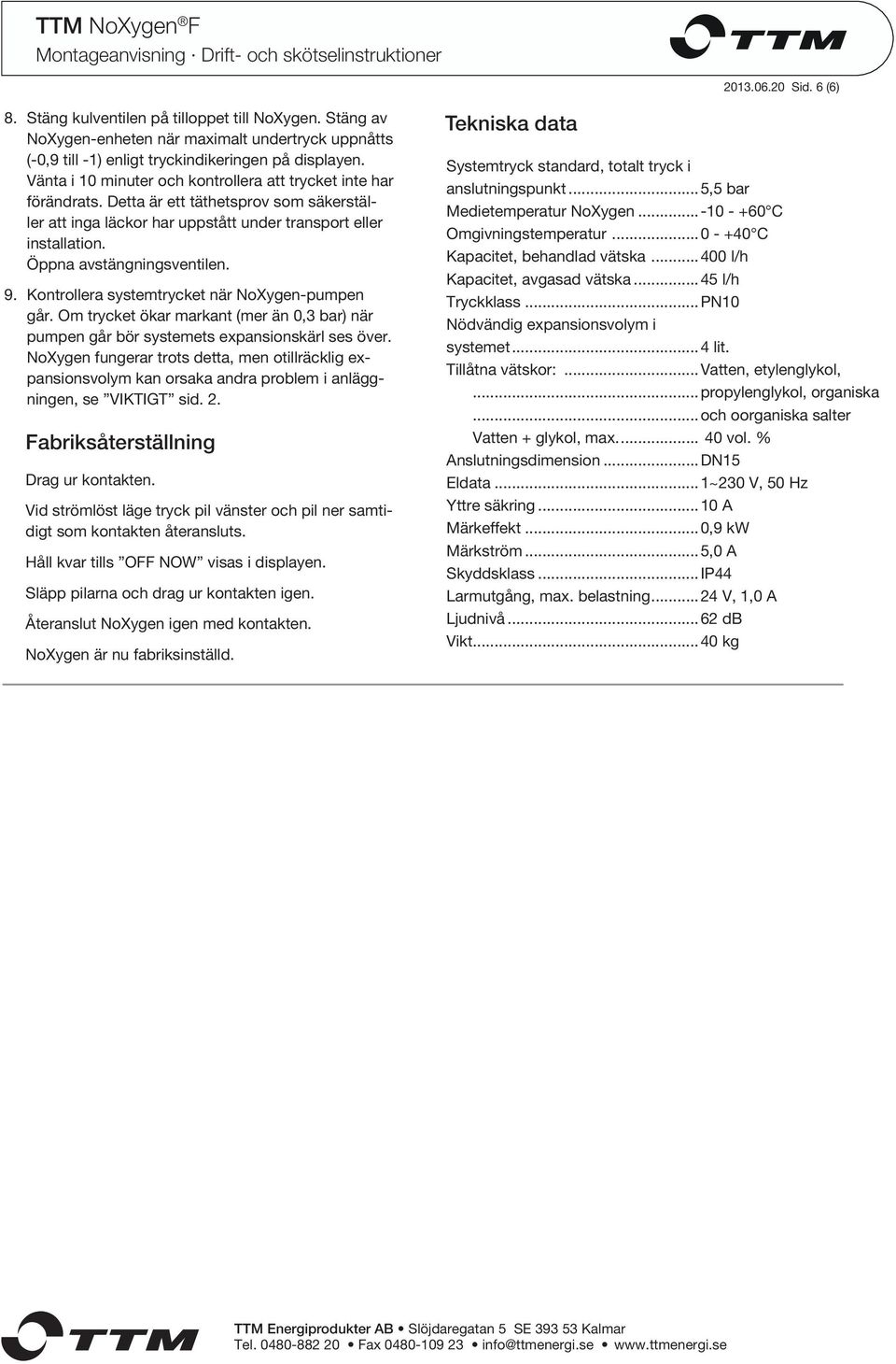 Öppna avstängningsventilen. 9. Kontrollera systemtrycket när NoXygen-pumpen går. Om trycket ökar markant (mer än 0,3 bar) när pumpen går bör systemets expansionskärl ses över.