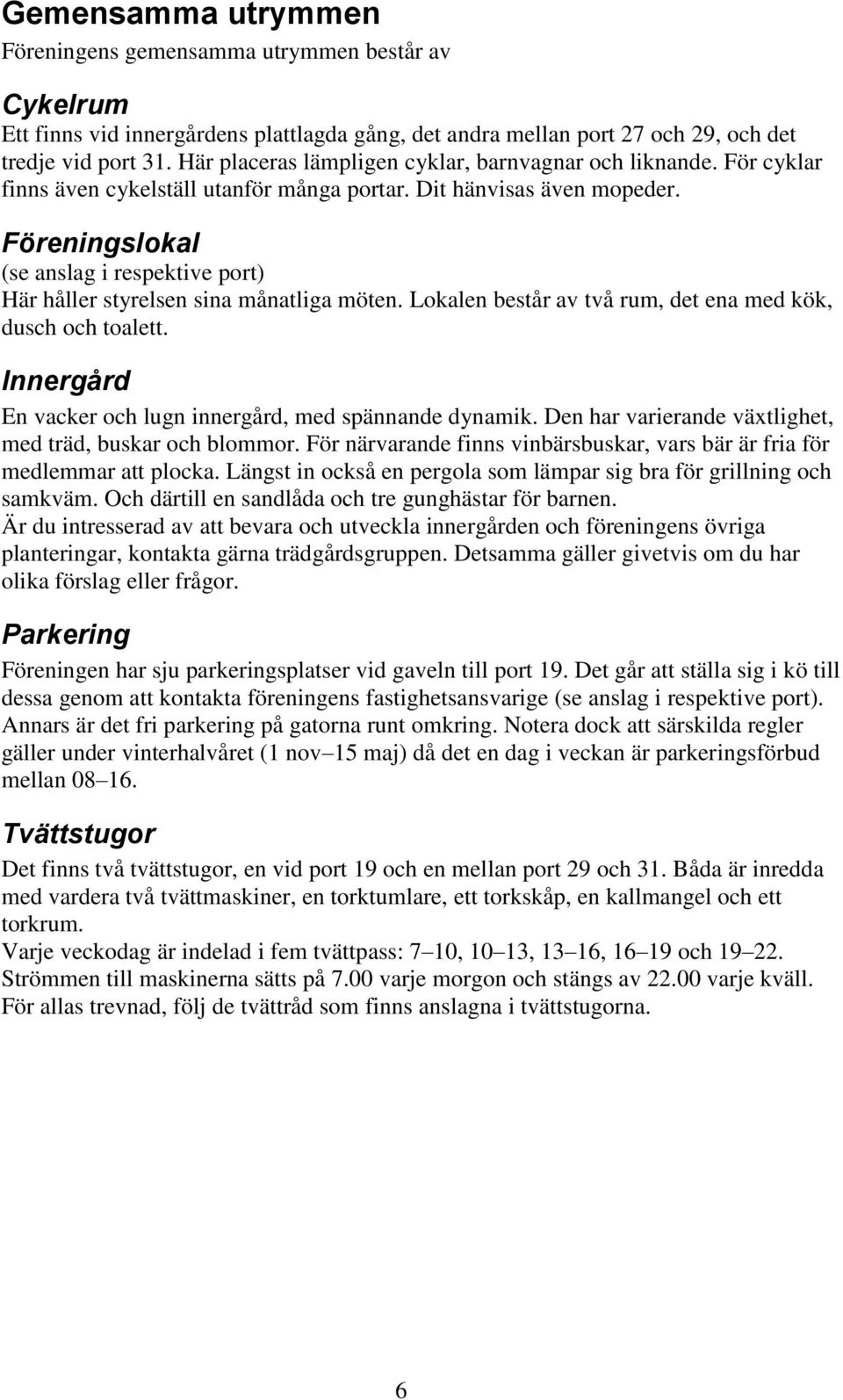 Föreningslokal (se anslag i respektive port) Här håller styrelsen sina månatliga möten. Lokalen består av två rum, det ena med kök, dusch och toalett.