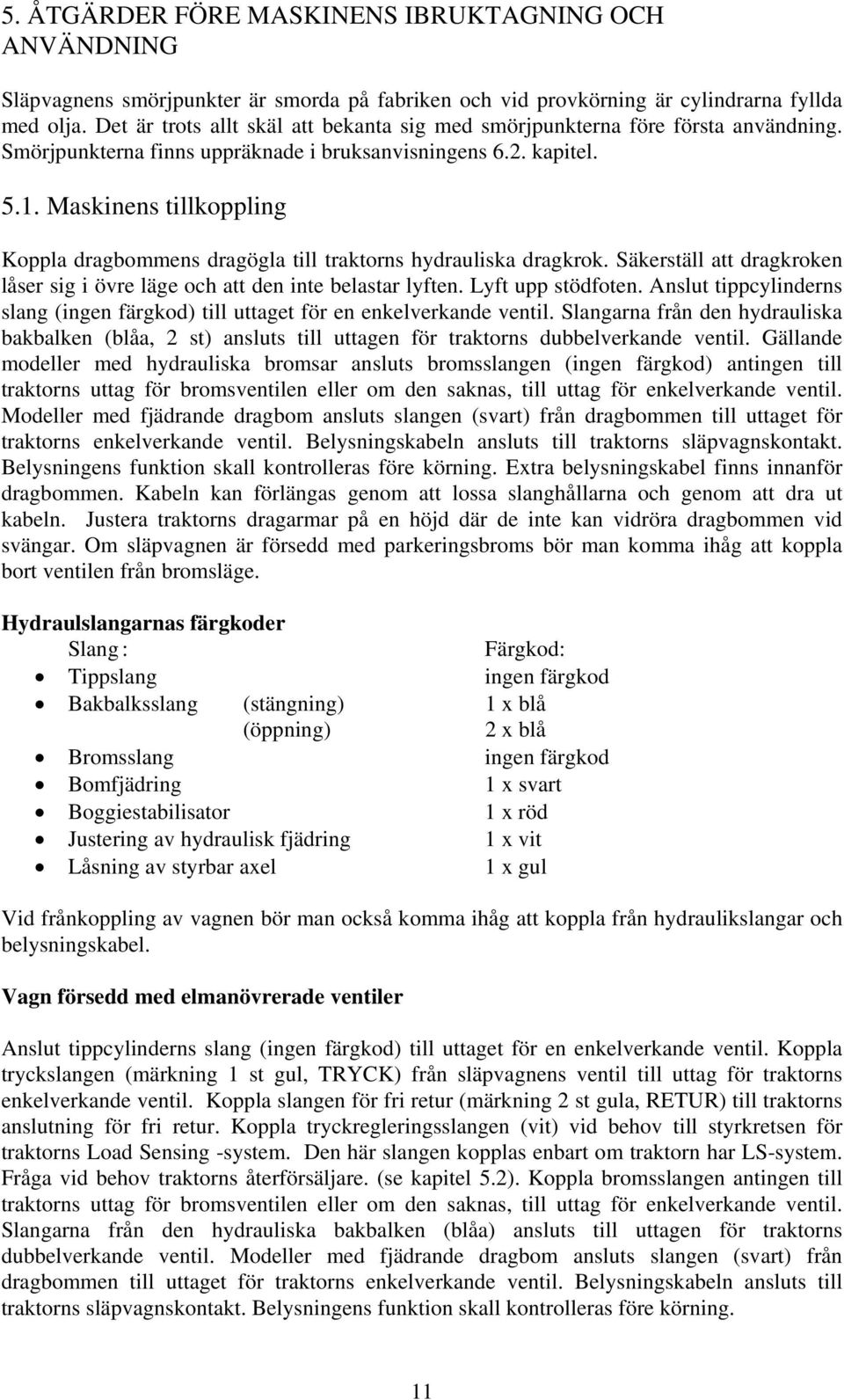 Maskinens tillkoppling Koppla dragbommens dragögla till traktorns hydrauliska dragkrok. Säkerställ att dragkroken låser sig i övre läge och att den inte belastar lyften. Lyft upp stödfoten.