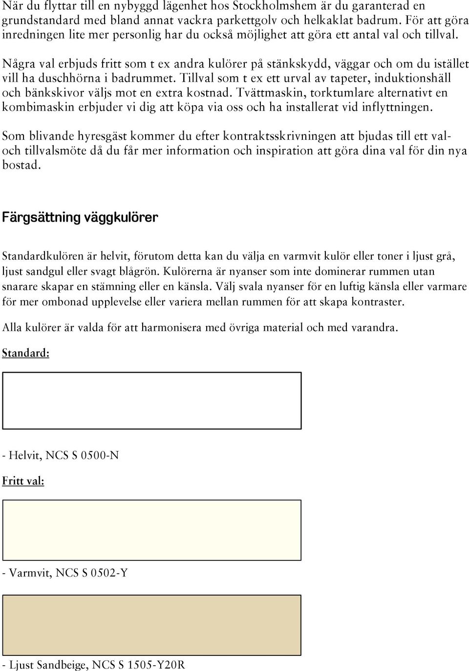 Några val erbjuds fritt som t ex andra kulörer på stänkskydd, väggar och om du istället vill ha duschhörna i badrummet.