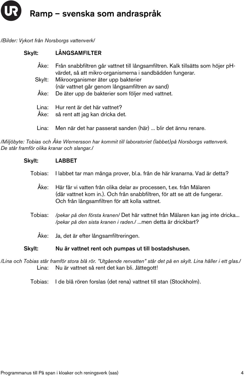 Men när det har passerat sanden (här)... blir det ännu renare. /Miljöbyte: Tobias och Åke Wernersson har kommit till laboratoriet (labbet)på Norsborgs vattenverk.