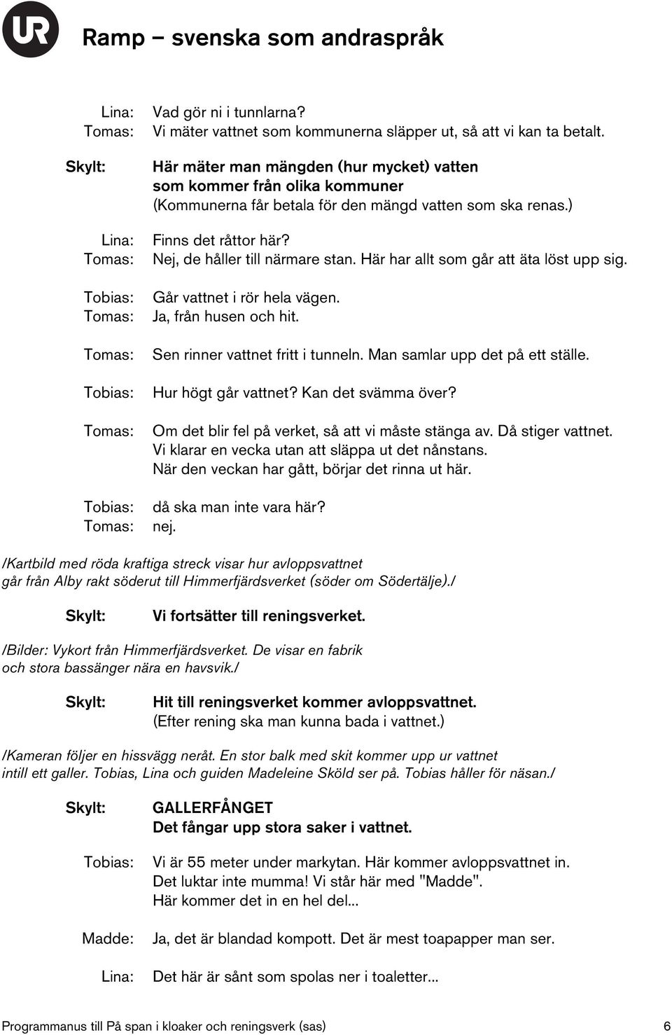 Här har allt som går att äta löst upp sig. Går vattnet i rör hela vägen. Ja, från husen och hit. Sen rinner vattnet fritt i tunneln. Man samlar upp det på ett ställe. Hur högt går vattnet?