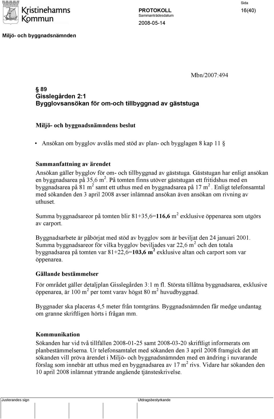 På tomten finns utöver gäststugan ett fritidshus med en byggnadsarea på 81 m 2 samt ett uthus med en byggnadsarea på 17 m 2.