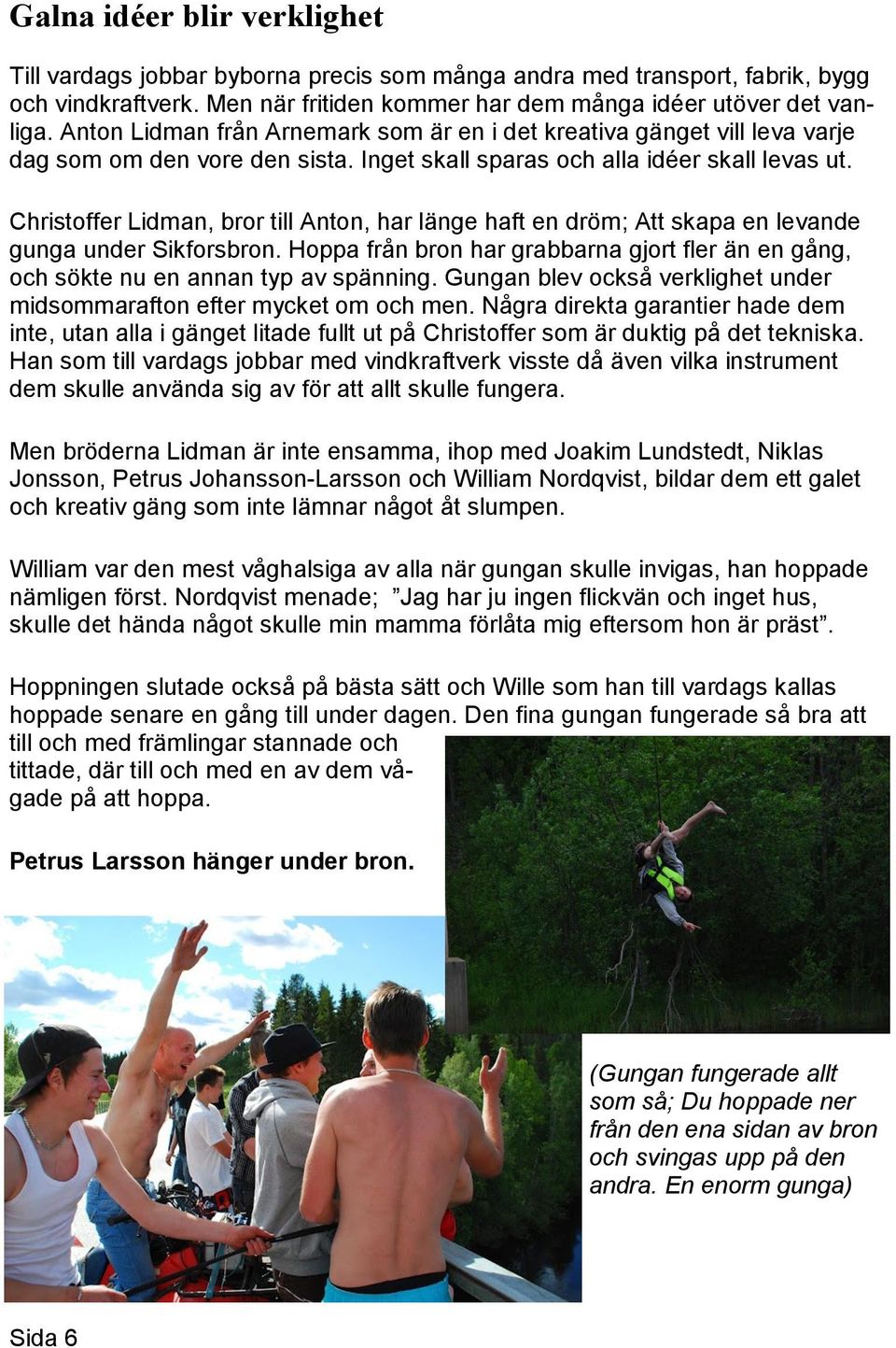 Christoffer Lidman, bror till Anton, har länge haft en dröm; Att skapa en levande gunga under Sikforsbron. Hoppa från bron har grabbarna gjort fler än en gång, och sökte nu en annan typ av spänning.