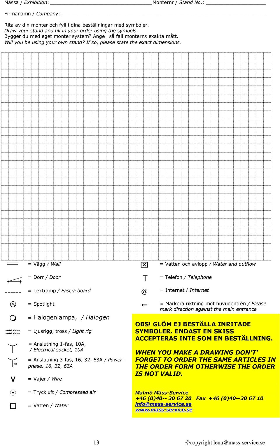 = Vägg / Wall = Vatten och avlopp / Water and outflow = Dörr / Door T = Telefon / Telephone ------ = Textramp / Fascia board @ = Spotlight = Halogenlampa, / Halogen OBS!