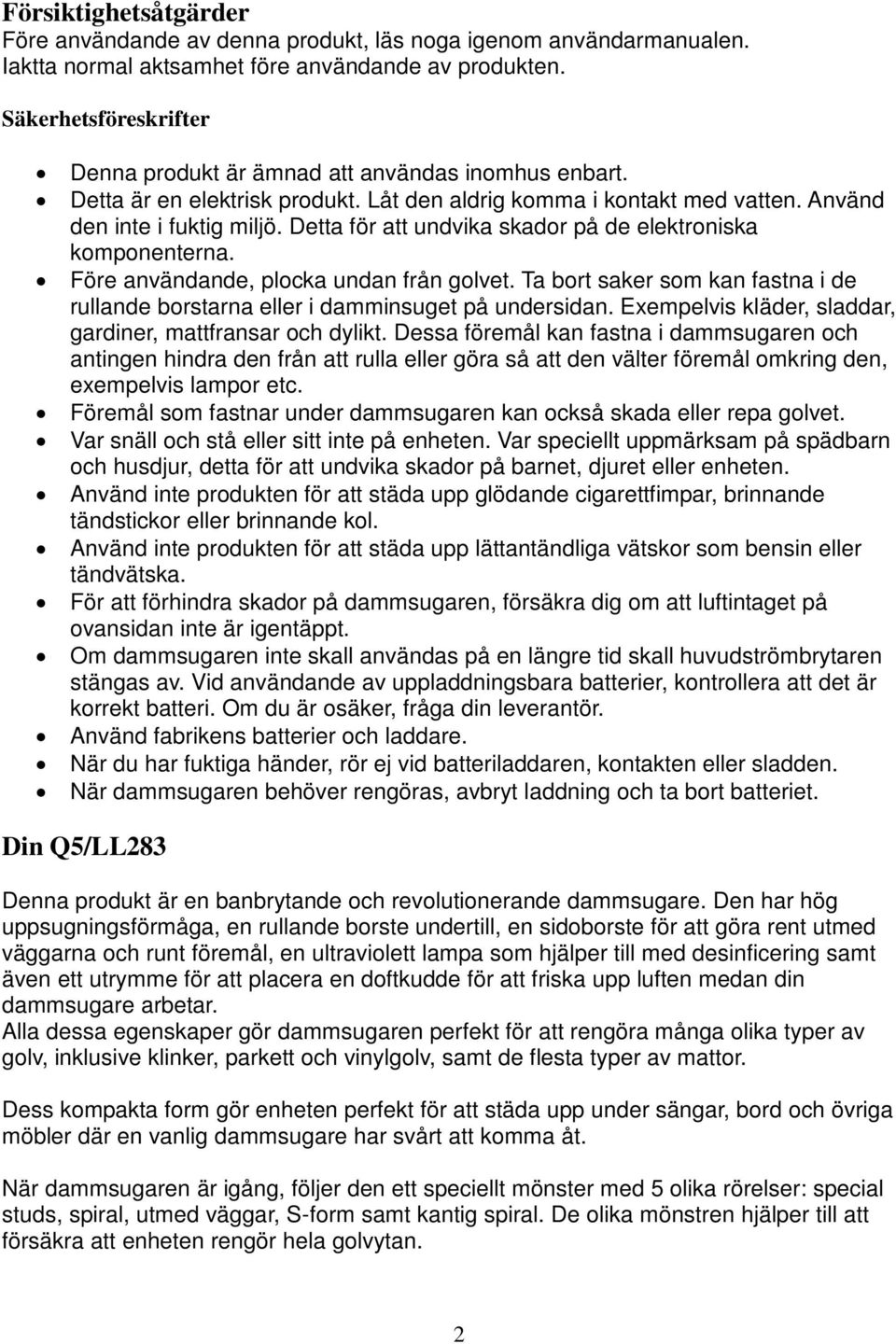 Detta för att undvika skador på de elektroniska komponenterna. Före användande, plocka undan från golvet. Ta bort saker som kan fastna i de rullande borstarna eller i damminsuget på undersidan.