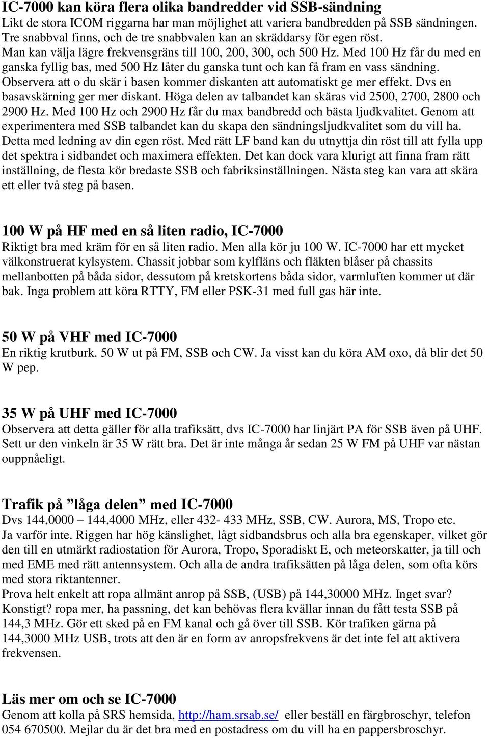 Med 100 Hz får du med en ganska fyllig bas, med 500 Hz låter du ganska tunt och kan få fram en vass sändning. Observera att o du skär i basen kommer diskanten att automatiskt ge mer effekt.