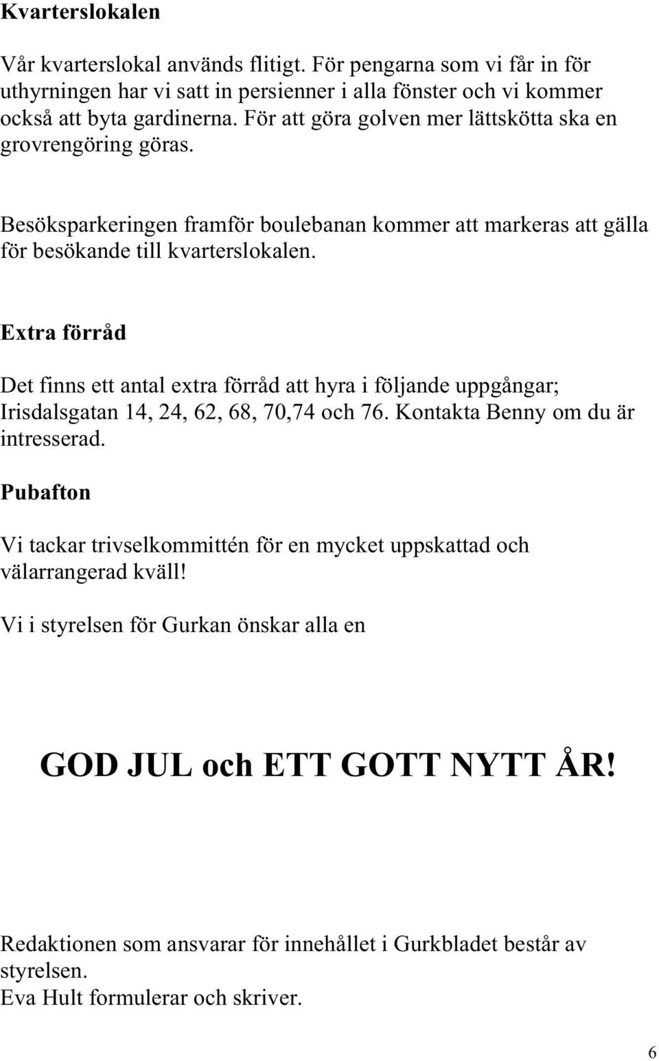 Extra förråd Det finns ett antal extra förråd att hyra i följande uppgångar; Irisdalsgatan 14, 24, 62, 68, 70,74 och 76. Kontakta Benny om du är intresserad.