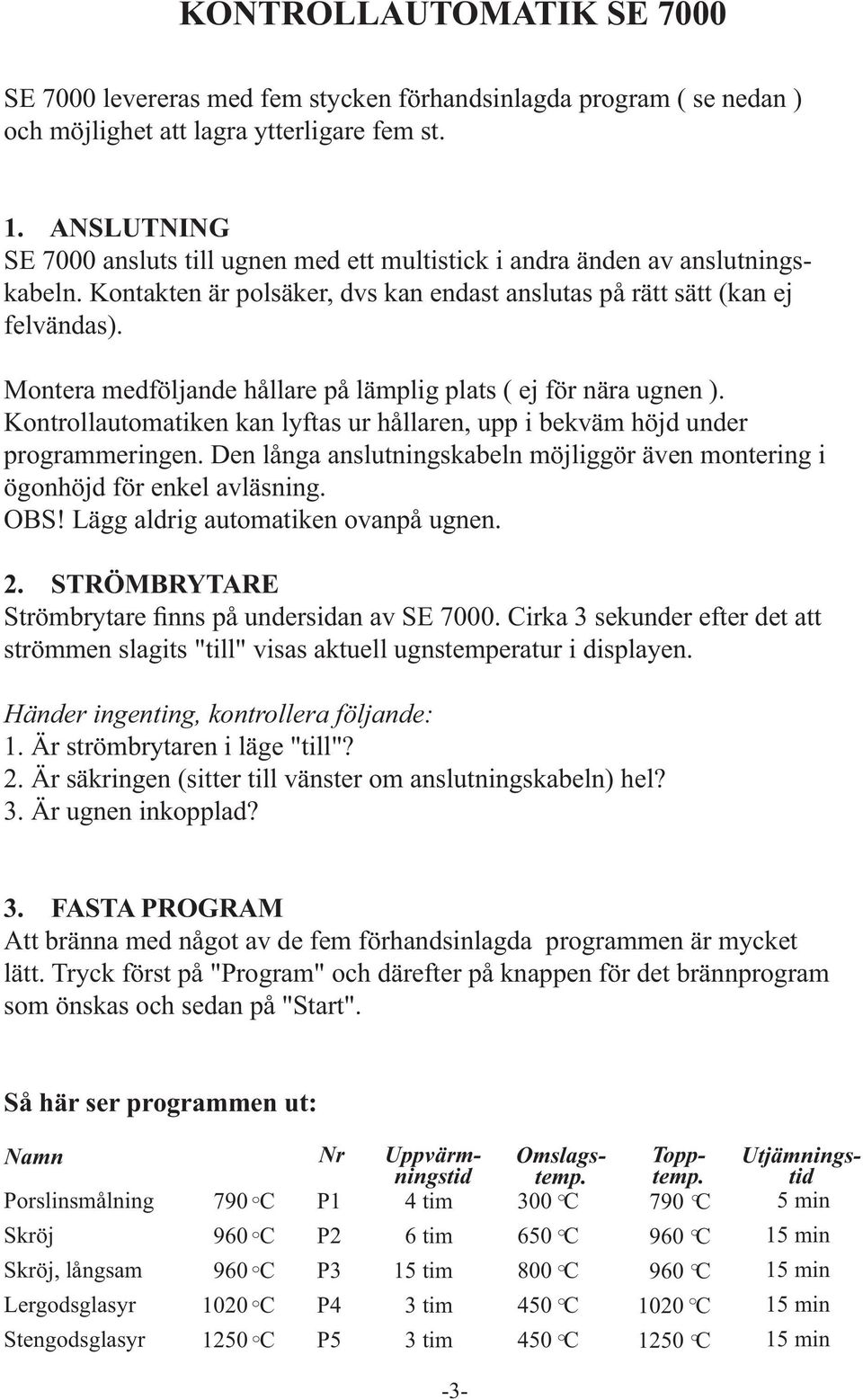 Montera medföljande hållare på lämplig plats ( ej för nära ugnen ). Kontrollautomatiken kan lyftas ur hållaren, upp i bekväm höjd under programmeringen.