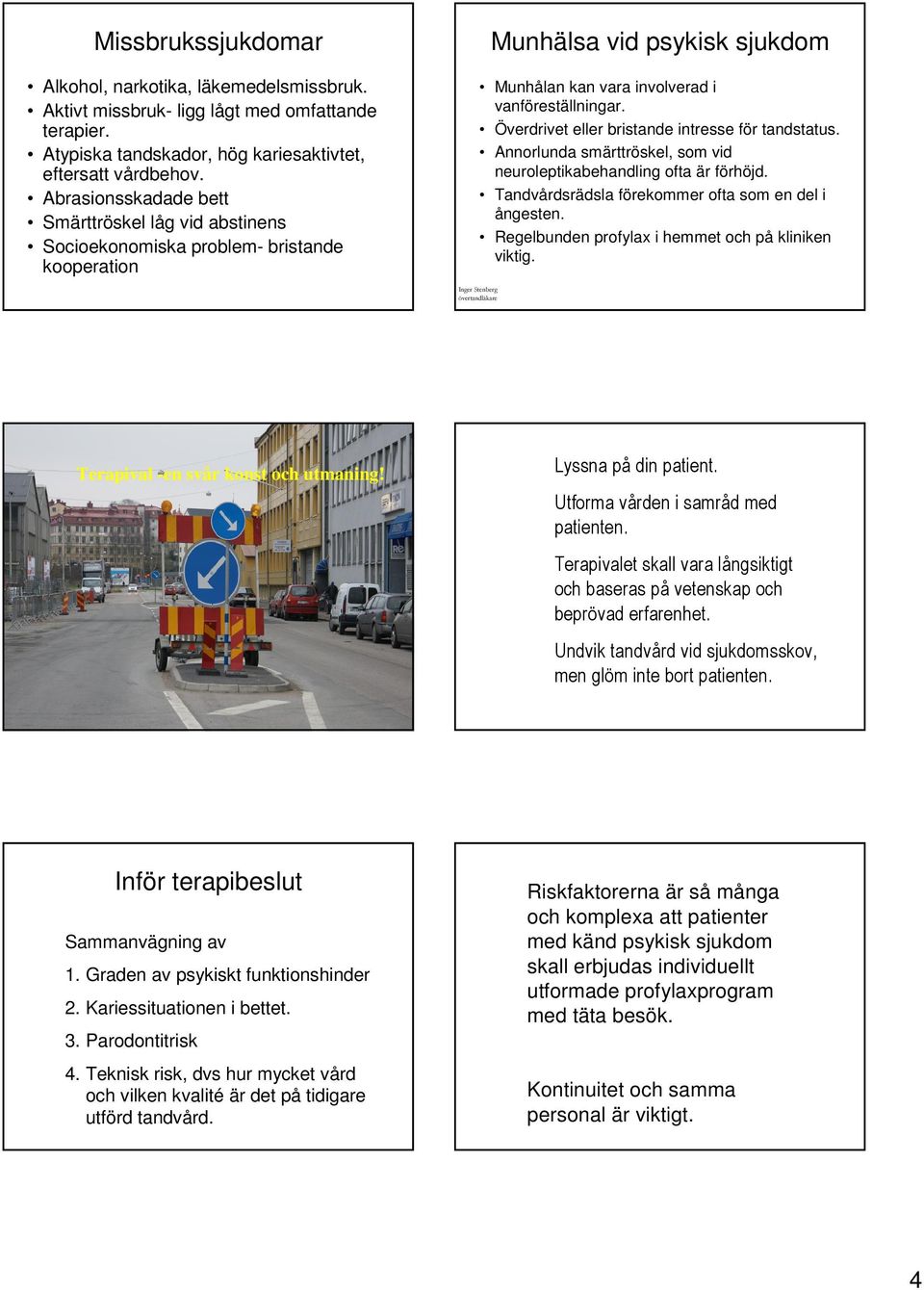 Överdrivet eller bristande intresse för tandstatus. Annorlunda smärttröskel, som vid neuroleptikabehandling ofta är förhöjd. Tandvårdsrädsla förekommer ofta som en del i ångesten.