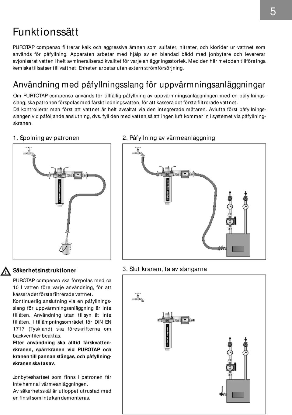 Med den här metoden tillförs inga kemiska tillsatser till vattnet. Enheten arbetar utan extern strömförsörjning.