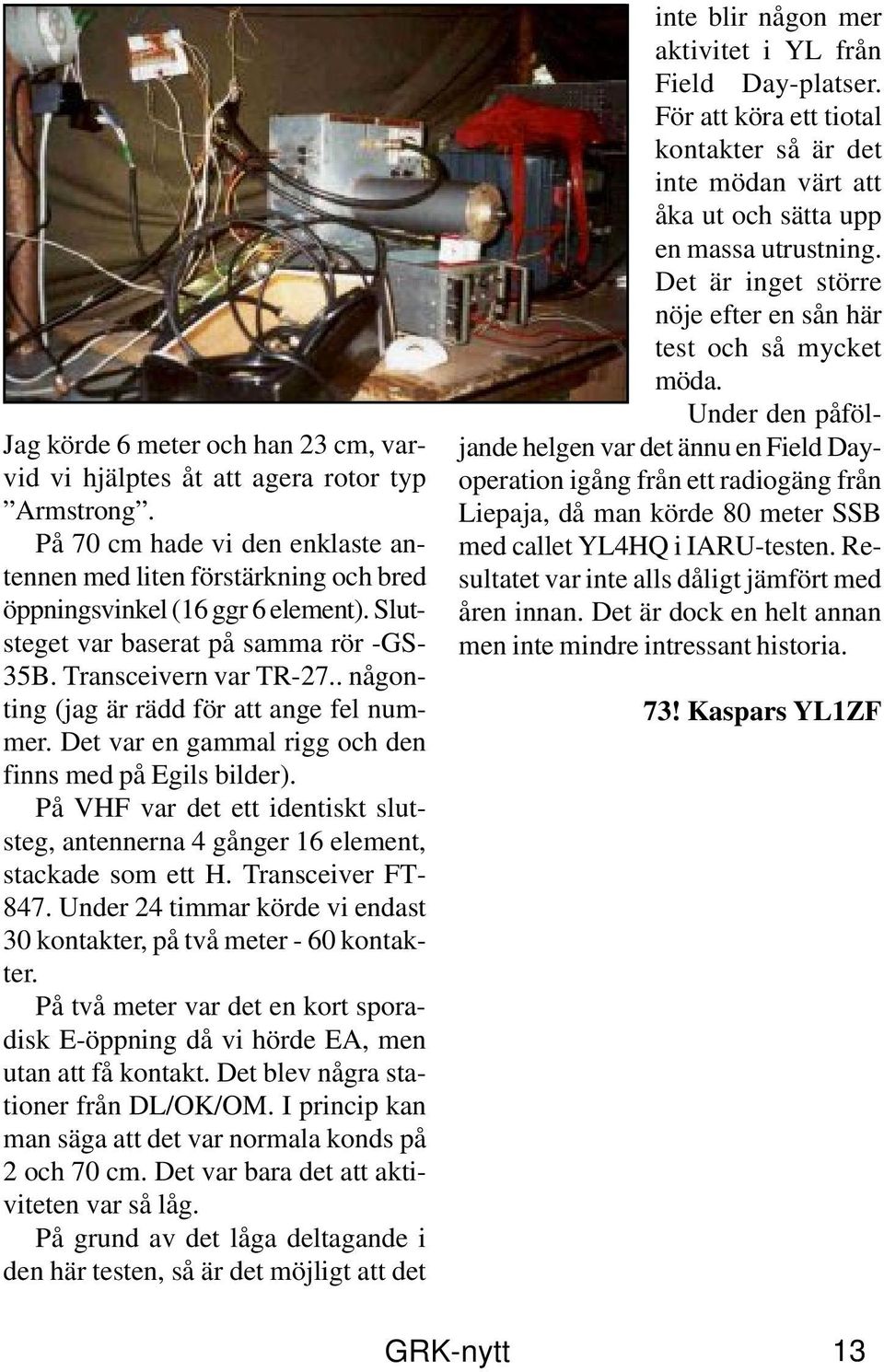 På VHF var det ett identiskt slutsteg, antennerna 4 gånger 16 element, stackade som ett H. Transceiver FT- 847. Under 24 timmar körde vi endast 30 kontakter, på två meter - 60 kontakter.