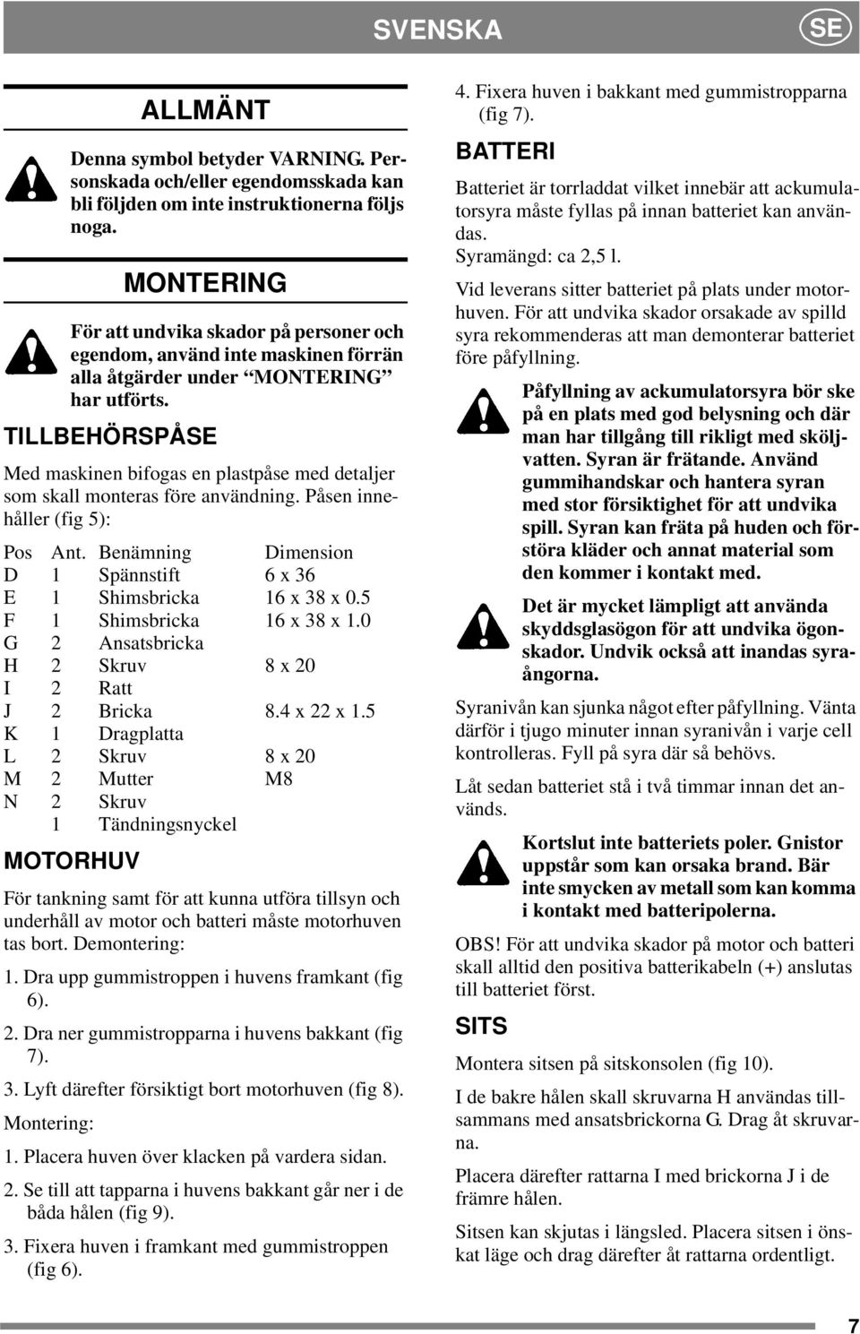 TILLBEHÖRSPÅSE Med maskinen bifogas en plastpåse med detaljer som skall monteras före användning. Påsen innehåller (fig 5): Pos Ant. Benämning Dimension D 1 Spännstift 6 x 36 E 1 Shimsbricka 16x38x0.