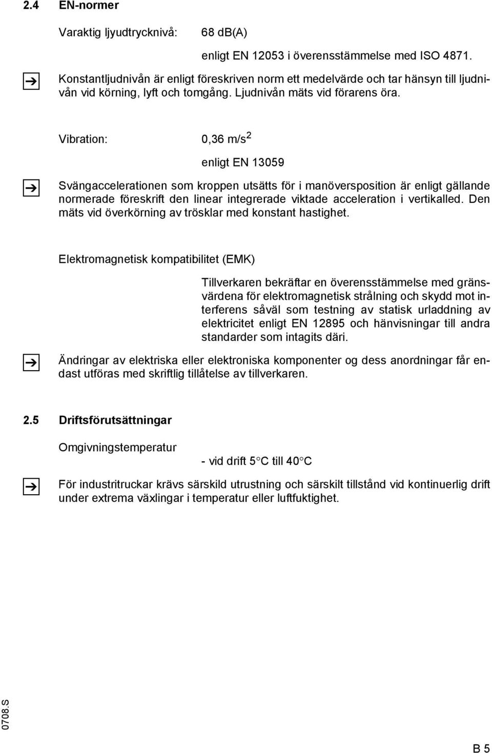 Vibration: 0,36 m/s 2 Z enligt EN 13059 Svängaccelerationen som kroppen utsätts för i manöversposition är enligt gällande normerade föreskrift den linear integrerade viktade acceleration i