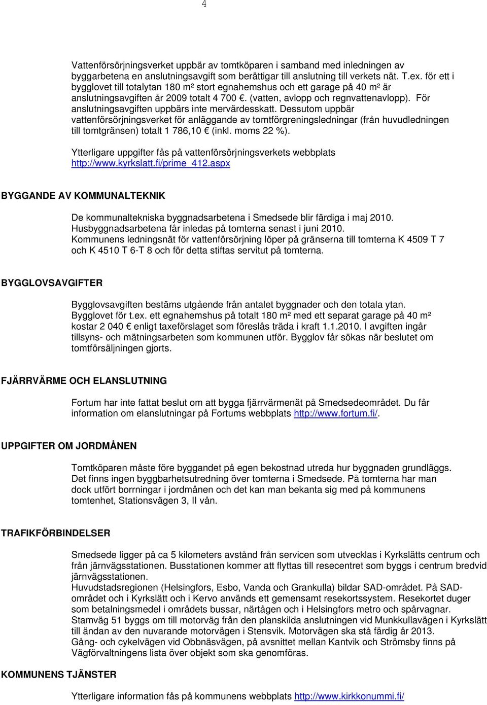 För anslutningsavgiften uppbärs inte mervärdesskatt. Dessutom uppbär vattenförsörjningsverket för anläggande av tomtförgreningsledningar (från huvudledningen till tomtgränsen) totalt 786,0 (inkl.