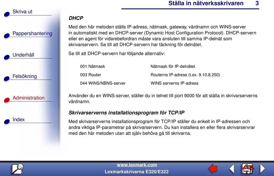 Se till att DHCP-servern har följande alternativ: 001 Nätmask Nätmask för IP-delnätet 003 Router Routerns IP-adress (t.ex. 9.10.8.