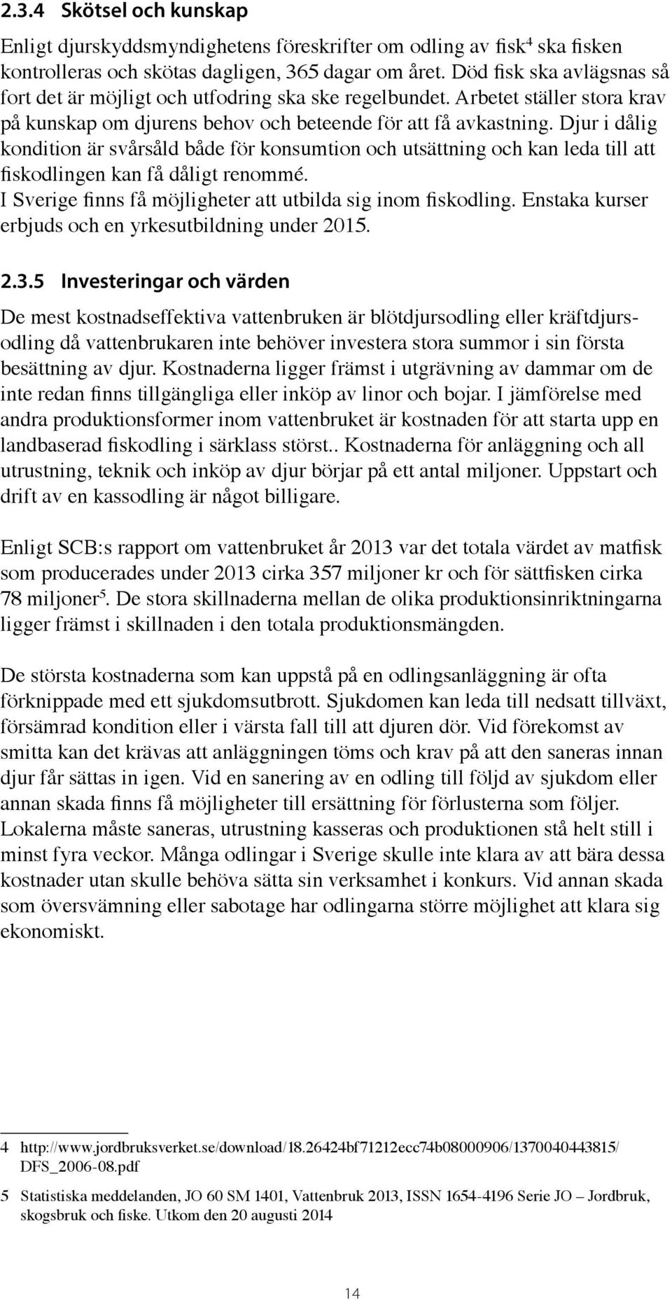 Djur i dålig kondition är svårsåld både för konsumtion och utsättning och kan leda till att fiskodlingen kan få dåligt renommé. I Sverige finns få möjligheter att utbilda sig inom fiskodling.