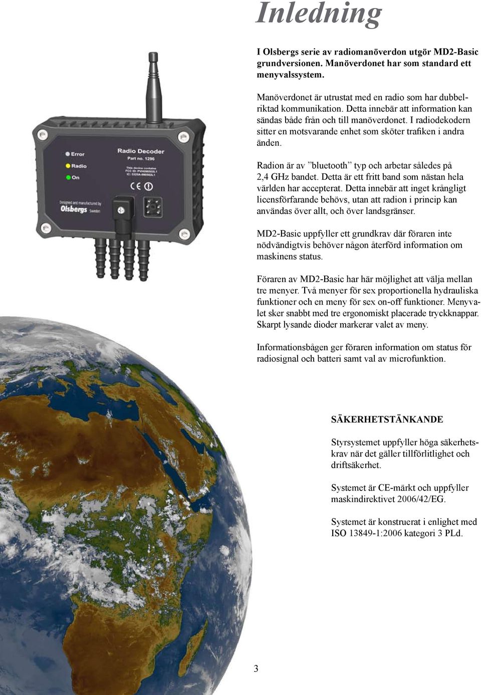 I radiodekodern sitter en motsvarande enhet som sköter trafiken i andra änden. Radion är av bluetooth typ och arbetar således på 2,4 GHz bandet.