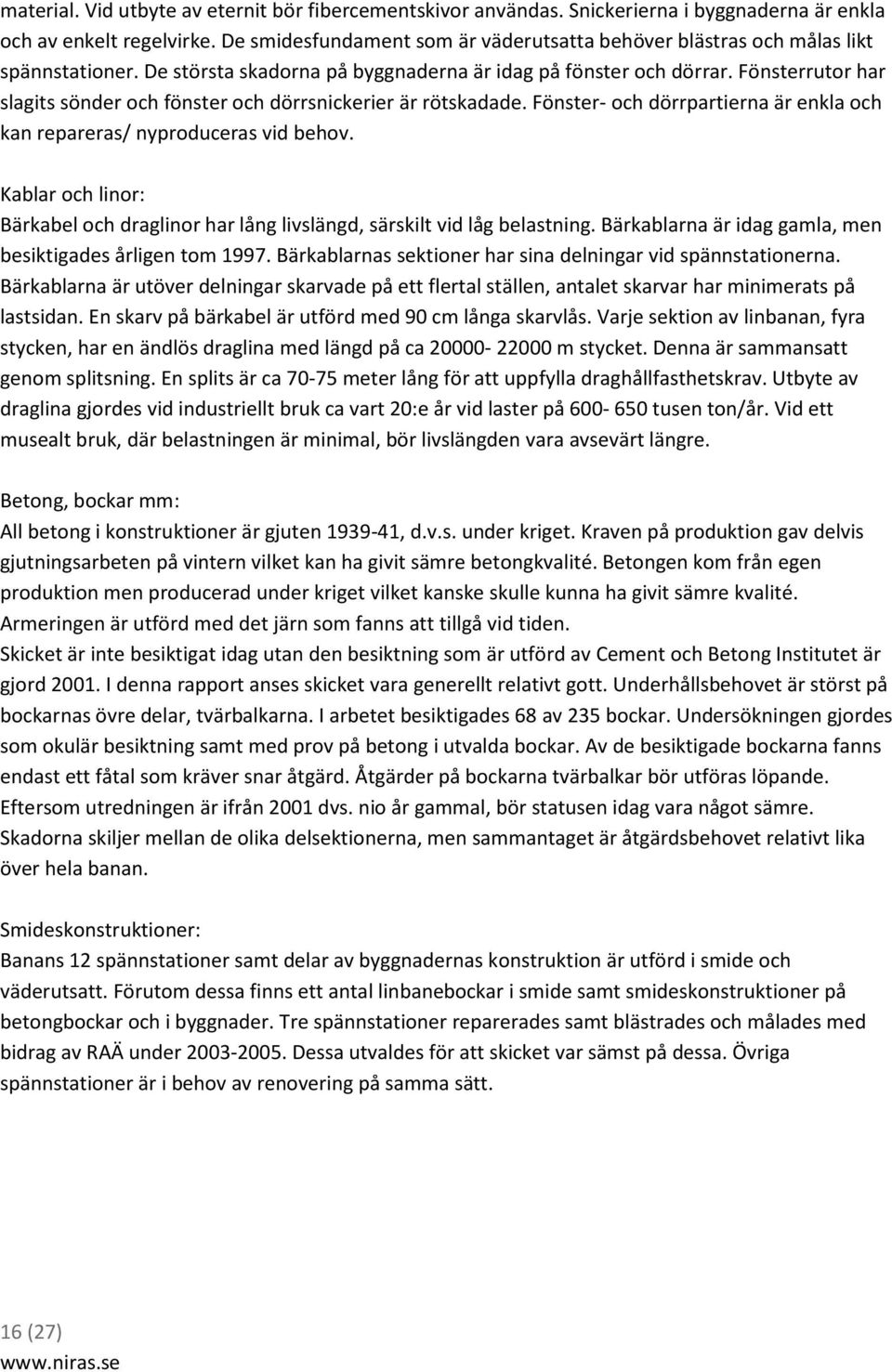 Fönsterrutor har slagits sönder och fönster och dörrsnickerier är rötskadade. Fönster- och dörrpartierna är enkla och kan repareras/ nyproduceras vid behov.