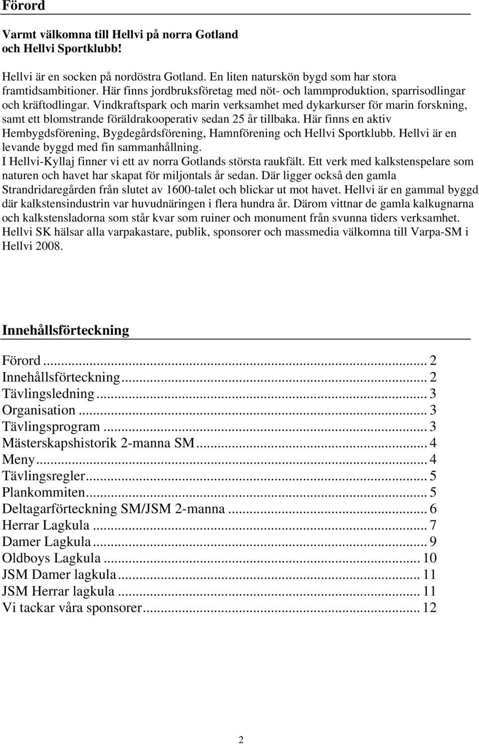 Vindkraftspark och marin verksamhet med dykarkurser för marin forskning, samt ett blomstrande föräldrakooperativ sedan 25 år tillbaka.