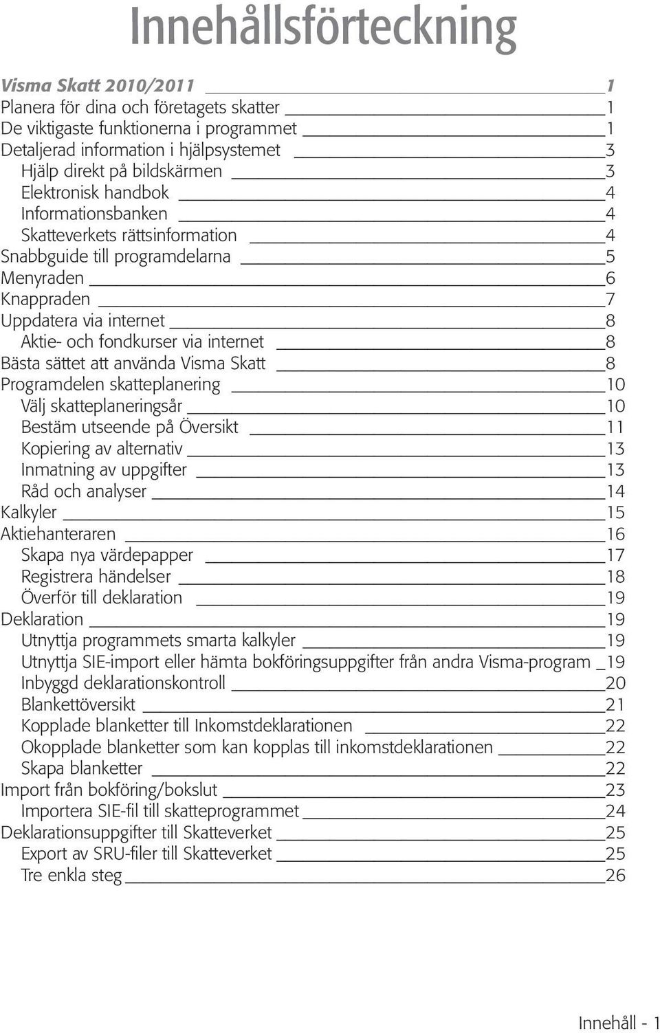 Bästa sättet att använda Visma Skatt 8 Programdelen skatteplanering 10 Välj skatteplaneringsår 10 Bestäm utseende på Översikt 11 Kopiering av alternativ 13 Inmatning av uppgifter 13 Råd och analyser