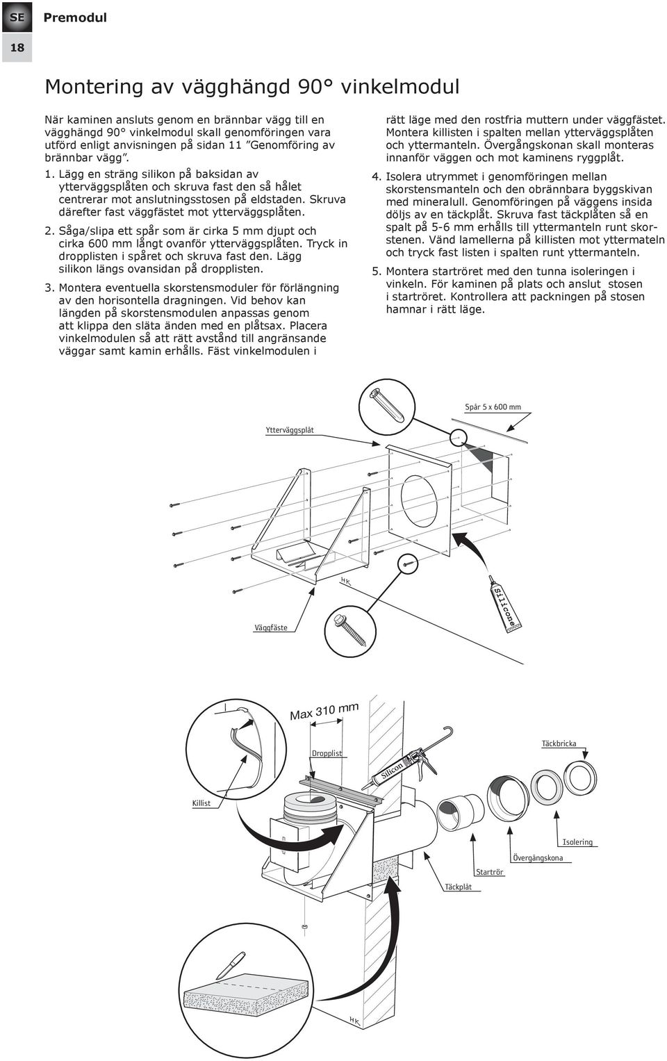 Skruva därefter fast väggfästet mot ytterväggsplåten. 2. Såga/slipa ett spår som är cirka 5 mm djupt och cirka 600 mm långt ovanför ytterväggsplåten. Tryck in dropplisten i spåret och skruva fast den.