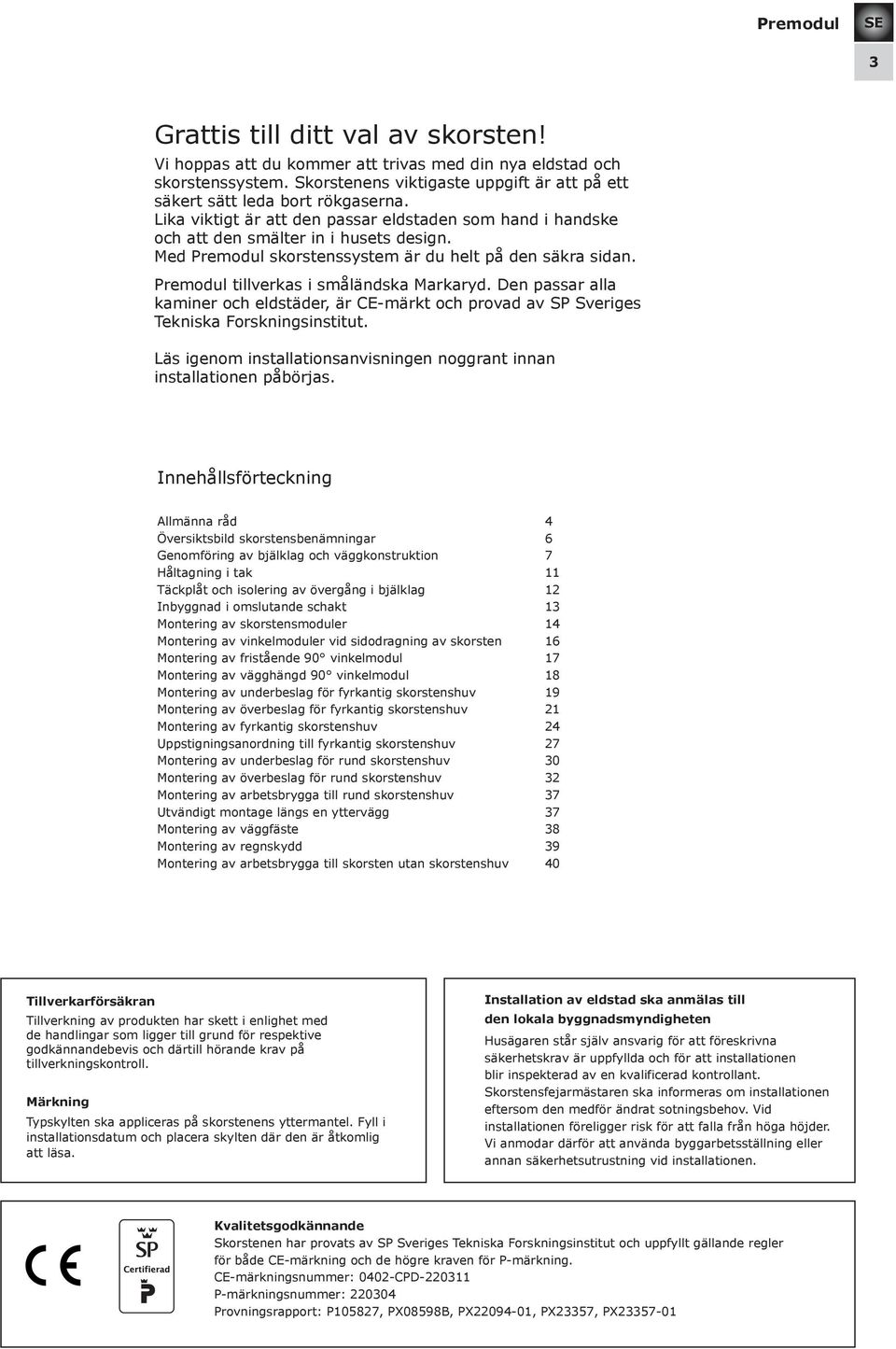 Den passar alla kaminer och eldstäder, är CE-märkt och provad av SP Sveriges Tekniska Forskningsinstitut. Läs igenom installationsanvisningen noggrant innan installationen påbörjas.