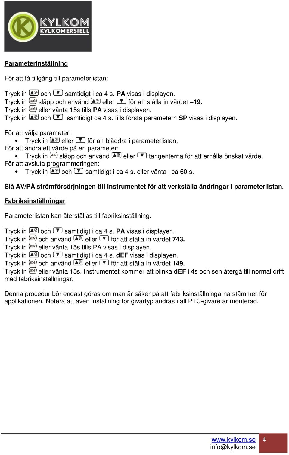 För att välja parameter: Tryck in eller för att bläddra i parameterlistan. För att ändra ett värde på en parameter: Tryck in släpp och använd eller tangenterna för att erhålla önskat värde.