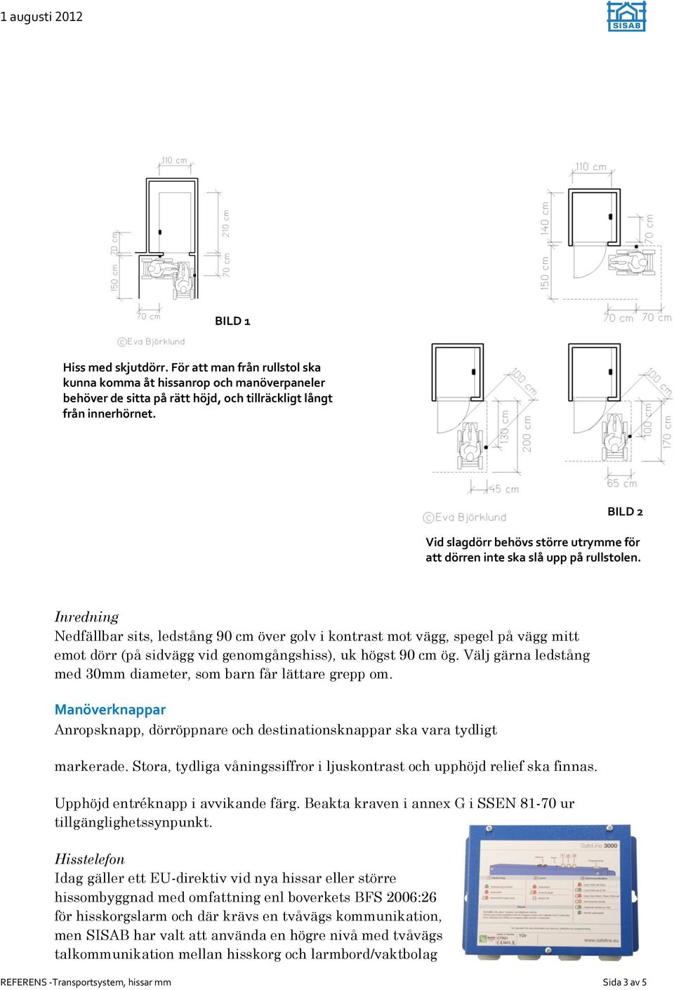 Inredning Nedfällbar sits, ledstång 90 cm över golv i kontrast mot vägg, spegel på vägg mitt emot dörr (på sidvägg vid genomgångshiss), uk högst 90 cm ög.