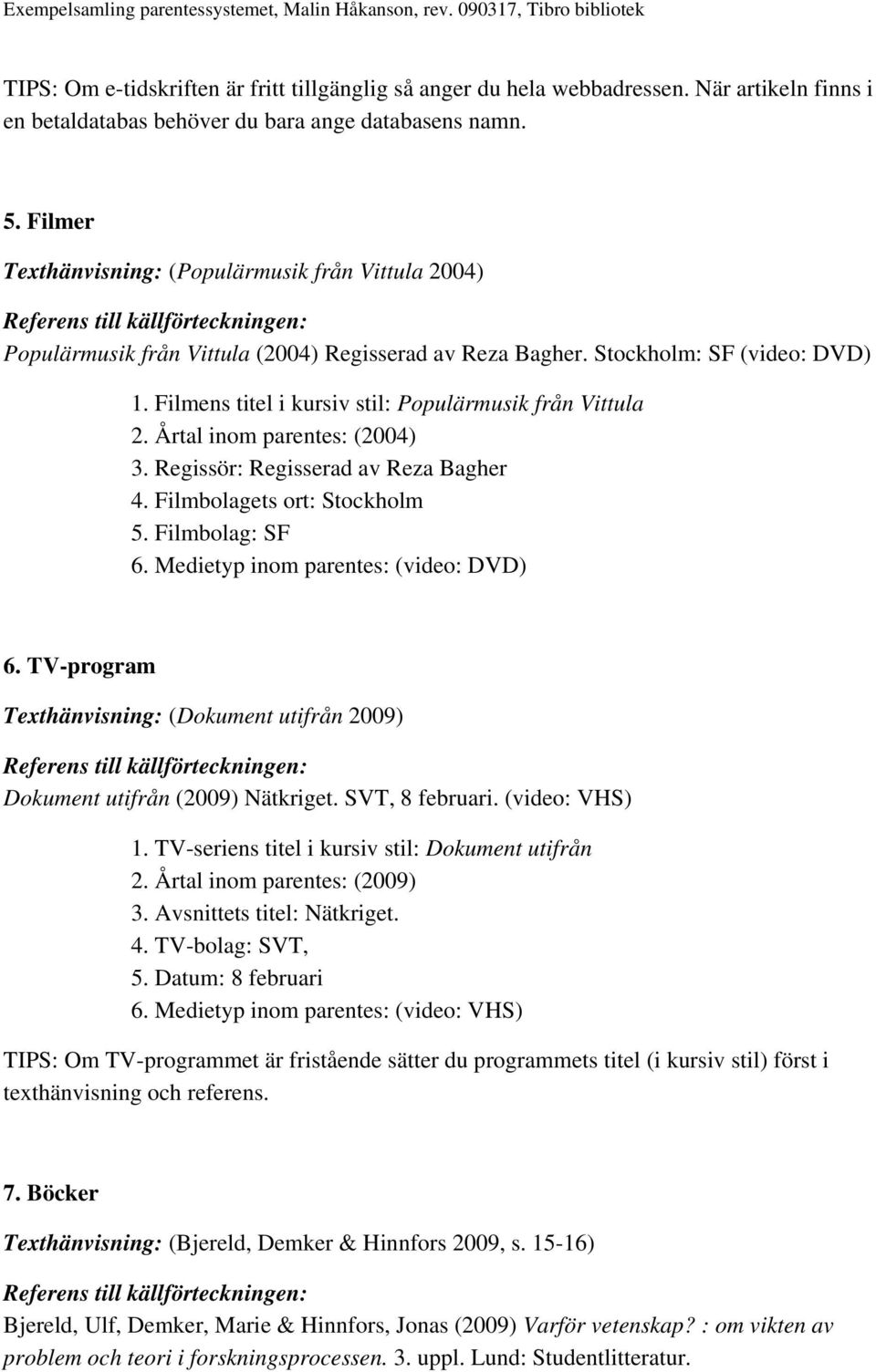 Filmens titel i kursiv stil: Populärmusik från Vittula 2. Årtal inom parentes: (2004) 3. Regissör: Regisserad av Reza Bagher 4. Filmbolagets ort: Stockholm 5. Filmbolag: SF 6.