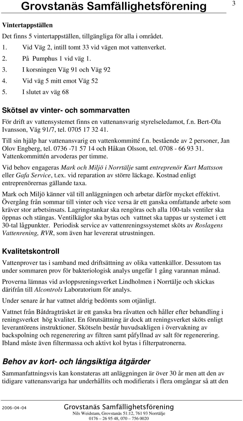 0705 17 32 41. Till sin hjälp har vattenansvarig en vattenkommitté f.n. bestående av 2 personer, Jan Olov Engberg, tel. 0736-71 57 14 och Håkan Olsson, tel. 0708-66 93 31.