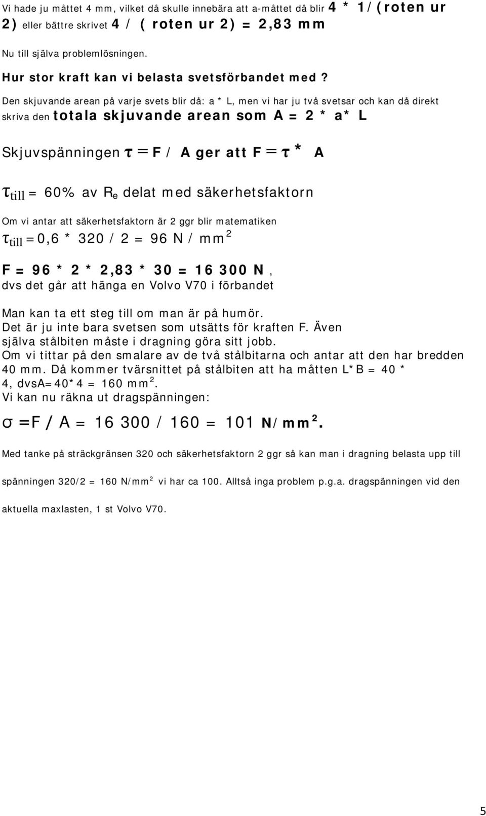 Den skjuvande arean på varje svets blir då: a * L, men vi har ju två svetsar och kan då direkt skriva den totala skjuvande arean som A = 2 * a* L Skjuvspänningen τ = F / A ger att F = τ * A τ till =