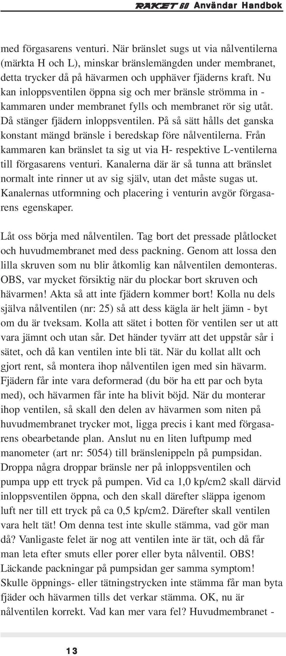 På så sätt hålls det ganska konstant mängd bränsle i beredskap före nålventilerna. Från kammaren kan bränslet ta sig ut via H- respektive L-ventilerna till förgasarens venturi.