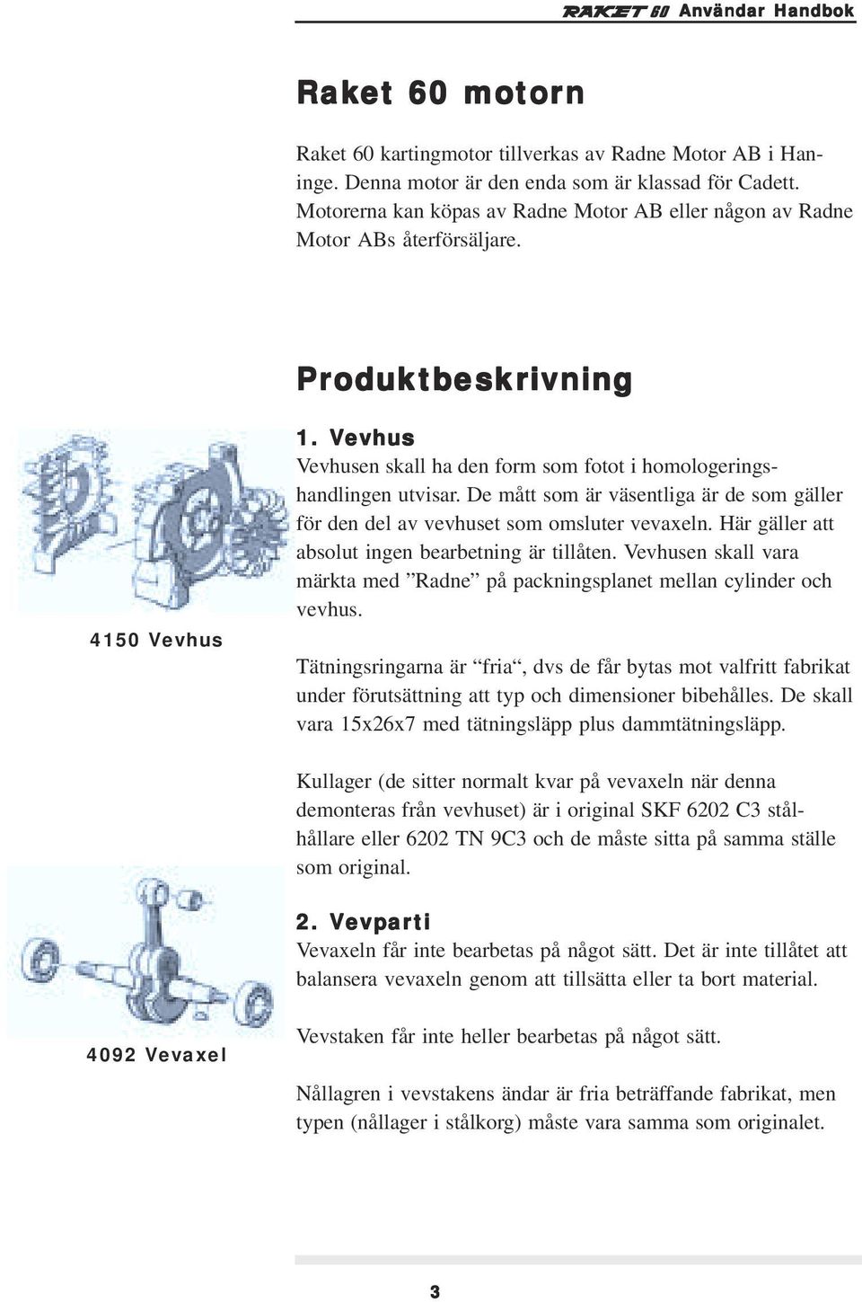 Vevhus Vevhusen skall ha den form som fotot i homologeringshandlingen utvisar. De mått som är väsentliga är de som gäller för den del av vevhuset som omsluter vevaxeln.