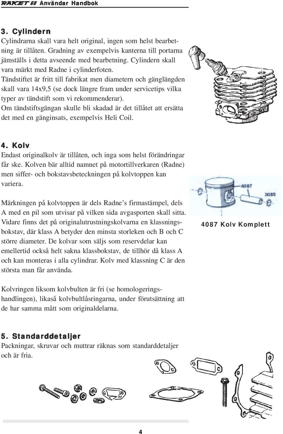 Tändstiftet är fritt till fabrikat men diametern och gänglängden skall vara 14x9,5 (se dock längre fram under servicetips vilka typer av tändstift som vi rekommenderar).