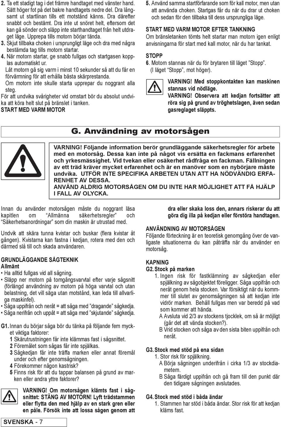 Skjut tillbaka choken i ursprungligt läge och dra med några bestämda tag tills motorn startar. 4. När motorn startar, ge snabb fullgas och startgasen kopplas automatiskt ur.