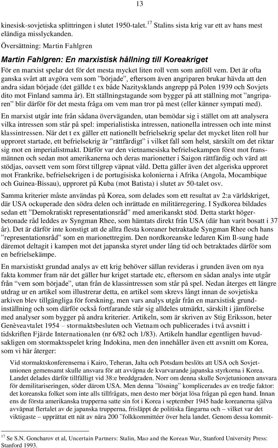 Det är ofta ganska svårt att avgöra vem som började, eftersom även angriparen brukar hävda att den andra sidan började (det gällde t ex både Nazitysklands angrepp på Polen 1939 och Sovjets dito mot