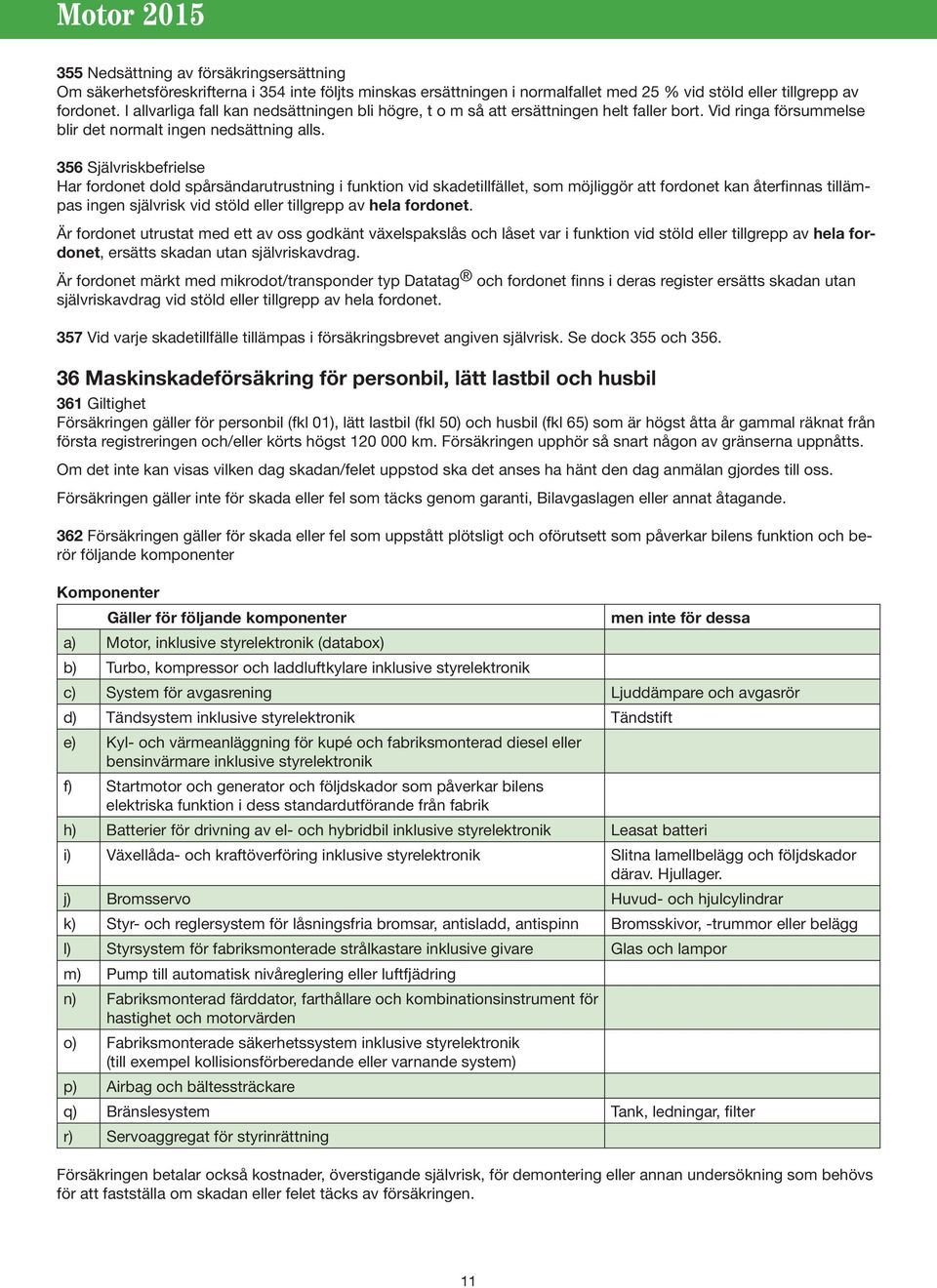 356 Självriskbefrielse Har fordonet dold spårsändarutrustning i funktion vid skadetillfället, som möjliggör att fordonet kan återfinnas tillämpas ingen självrisk vid stöld eller tillgrepp av hela