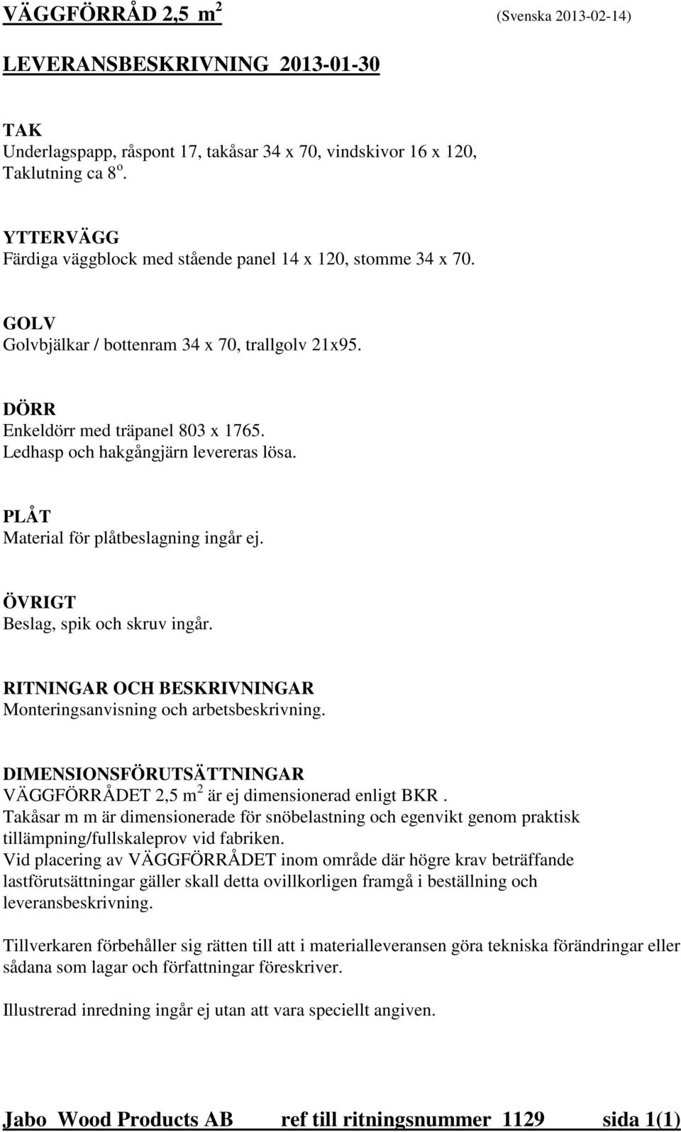 Ledhasp och hakgångjärn levereras lösa. PLÅT Material för plåtbeslagning ingår ej. ÖVRIGT Beslag, spik och skruv ingår. RITNINGAR OCH BESKRIVNINGAR Monteringsanvisning och arbetsbeskrivning.