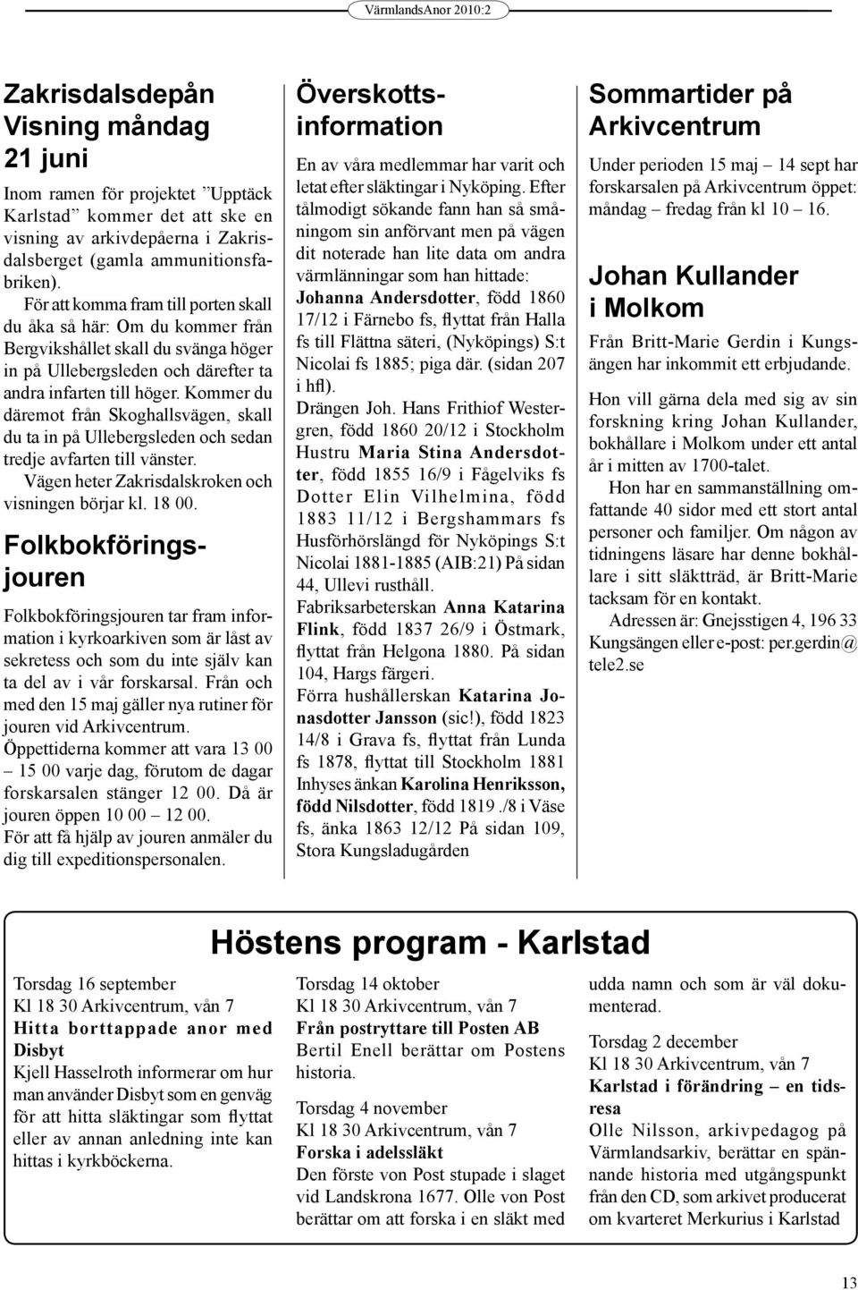 Kommer du däremot från Skoghallsvägen, skall du ta in på Ullebergsleden och sedan tredje avfarten till vänster. Vägen heter Zakrisdalskroken och visningen börjar kl. 18 00.