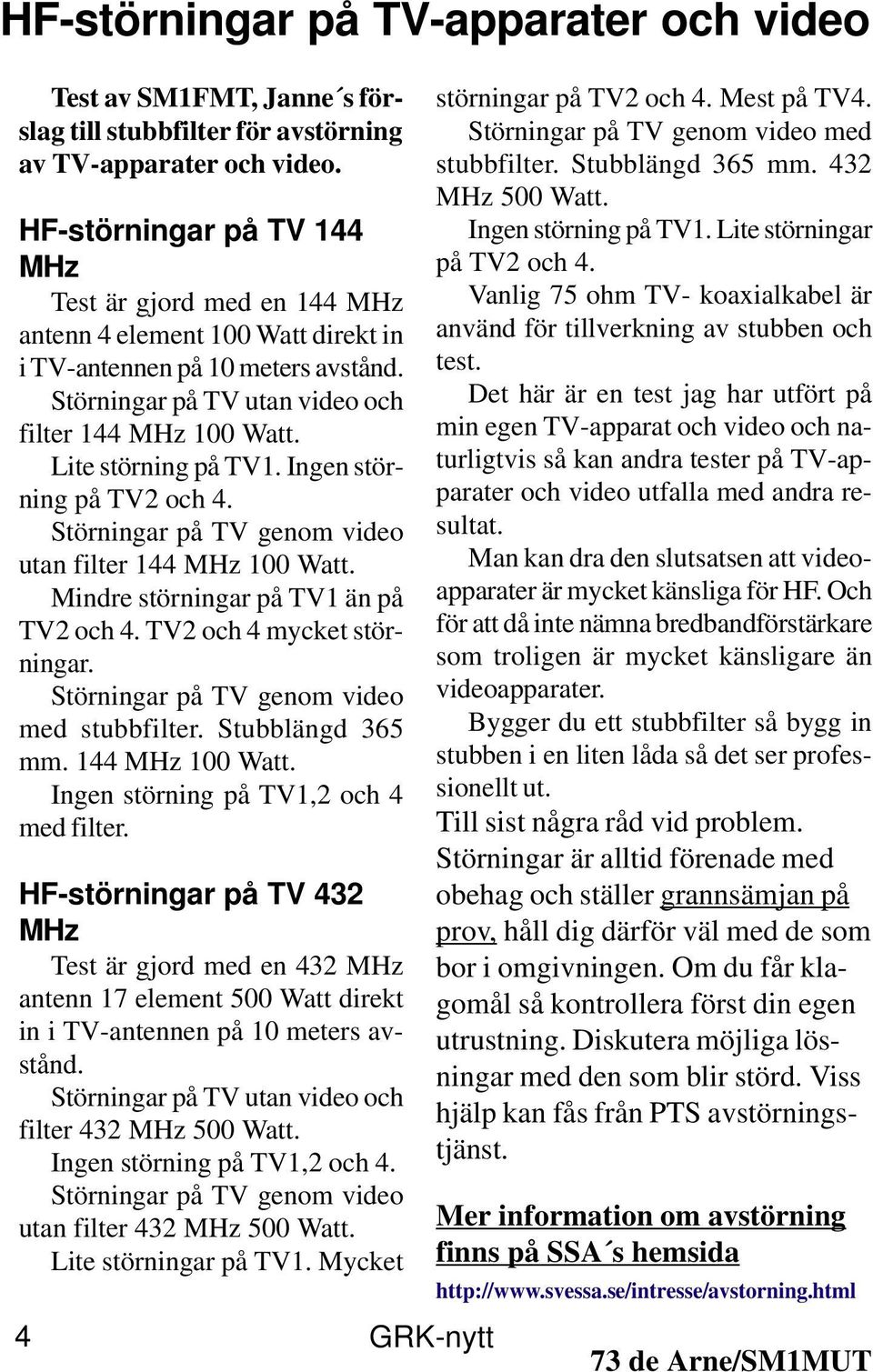 Lite störning på TV1. Ingen störning på TV2 och 4. Störningar på TV genom video utan filter 144 MHz 100 Watt. Mindre störningar på TV1 än på TV2 och 4. TV2 och 4 mycket störningar.