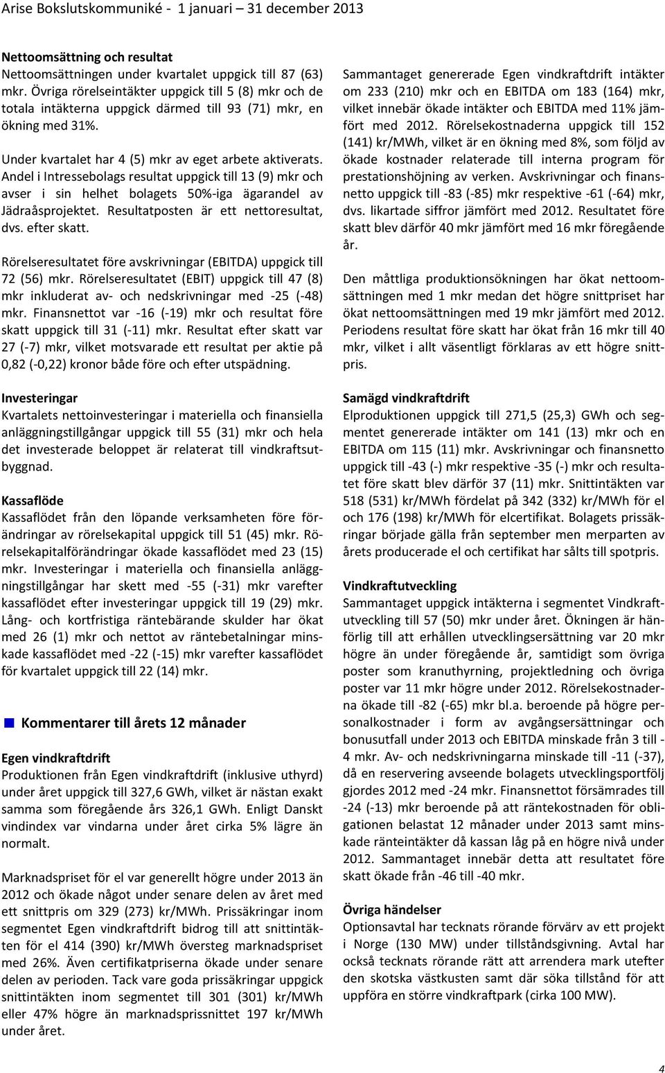 Andel i Intressebolags resultat uppgick till 13 (9) mkr och avser i sin helhet bolagets 50%-iga ägarandel av Jädraåsprojektet. Resultatposten är ett nettoresultat, dvs. efter skatt.