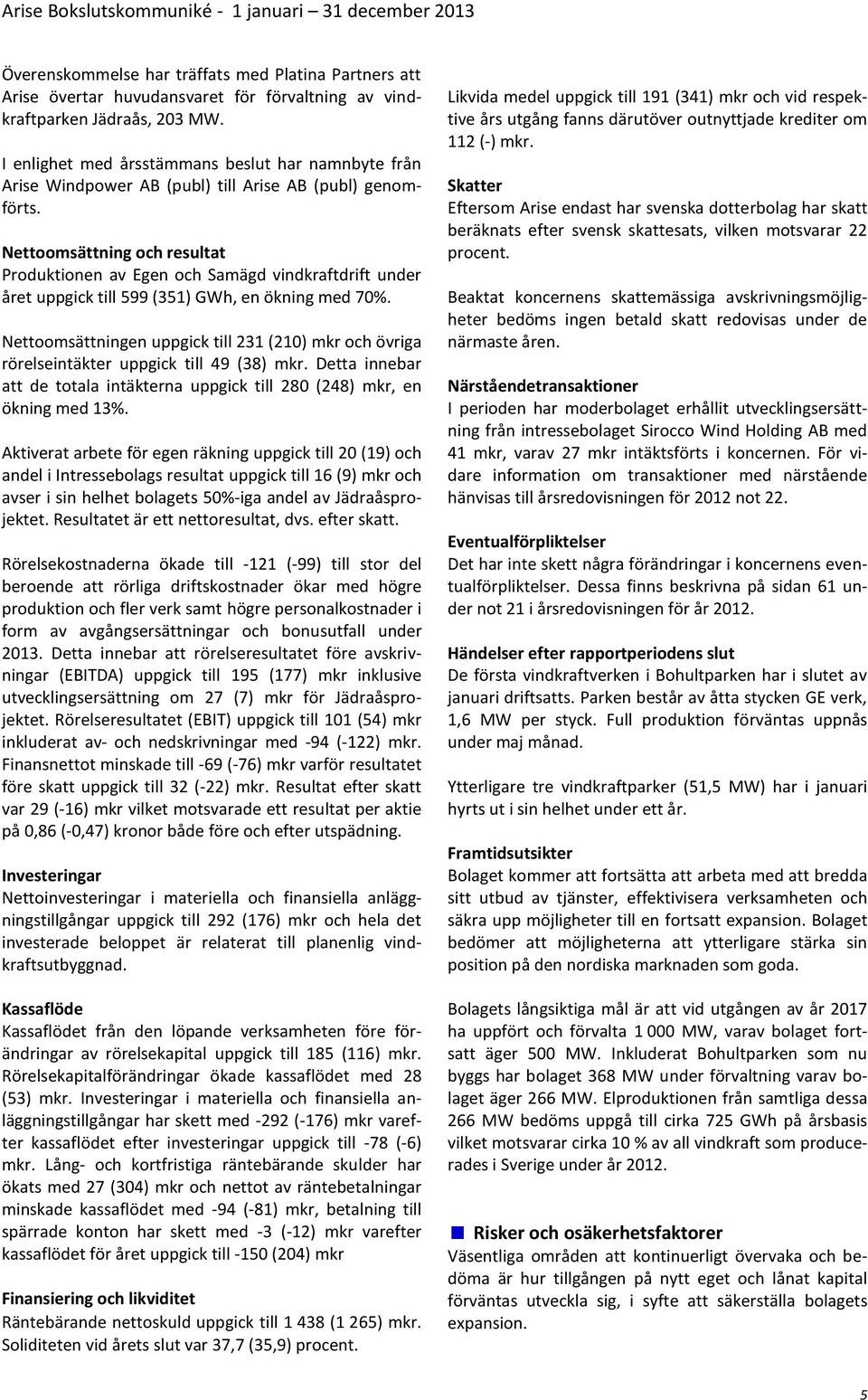 Nettoomsättning och resultat Produktionen av Egen och Samägd vindkraftdrift under året uppgick till 599 (351) GWh, en ökning med 70%.