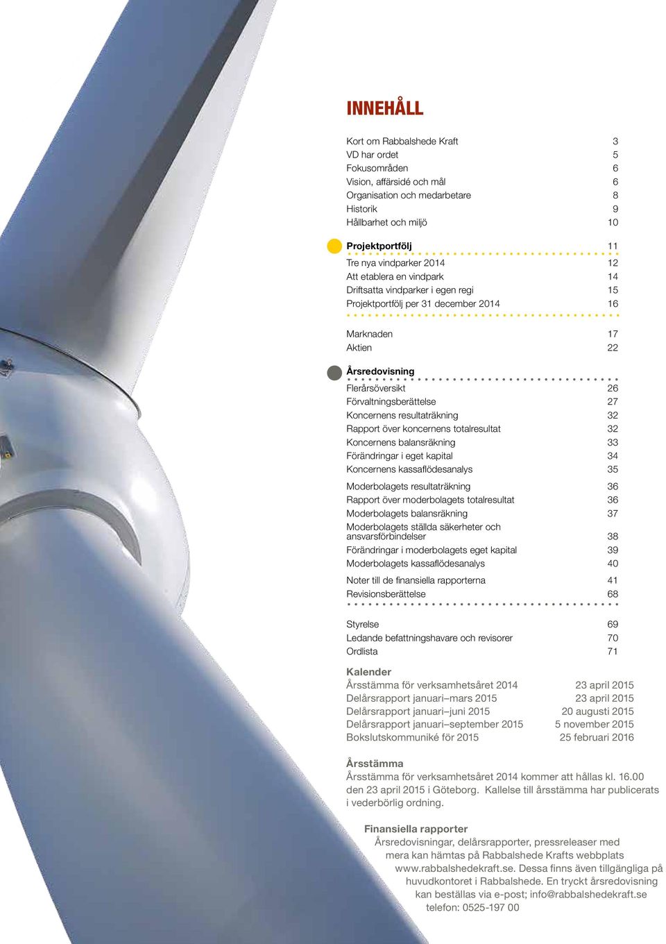 Koncernens resultaträkning 32 Rapport över koncernens totalresultat 32 Koncernens balansräkning 33 Förändringar i eget kapital 34 Koncernens kassaflödesanalys 35 Moderbolagets resultaträkning 36